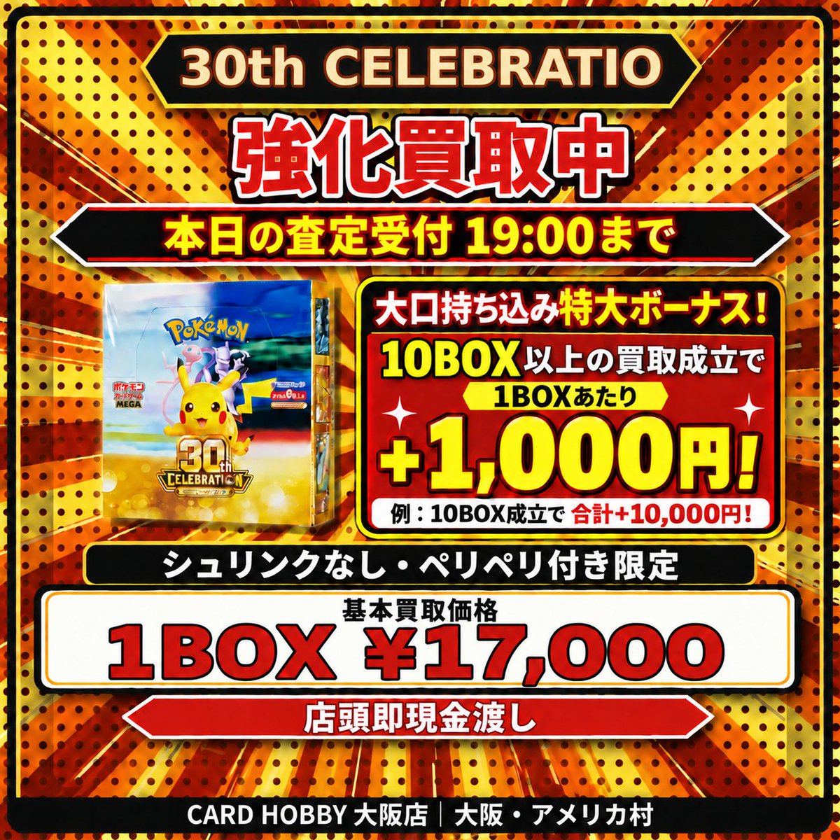 CardHobbyOsaka's tweet photo. 🚨💰 買取キャンペーン更新 💰🚨

🐹🔥 30th CELEBRATION BOX 🔥🐹
（※シュリンクなし / ペリペリ付き限定）

🔥 基本買取価格：¥17，000 🔥

🌟大口持ち込み特大ボーナス🌟
無膜BOXを【 10ボックス以上買取成立 】で、
なんと単価1,000円アップ⤴️⤴️
（例：10箱成立なら、査定総額にさらに＋10,000円！）
たくさんのお持ち込みお待ちしております‼️🐒

※数量集まり次第終了となります🙇
⏰本日の査定受付：【 19:00 】まで

⚠️当店では再シュリンク・再テープ・サーチ済み等の不正品の持ち込みが発覚した場合、ただちに警察に届け出いたします⚠️

📍CARD HOBBY 大阪店（大阪・アメリカ村）
#ポケカ買取 #ポケモンカード #ポケカ30周年 #未開封BOX #大阪ポケカ #心斎橋 #アメ村 #シルバーウィーク
※検索用：30th CELEBRATION シュリンクなし ペリペリ トレカ買取
