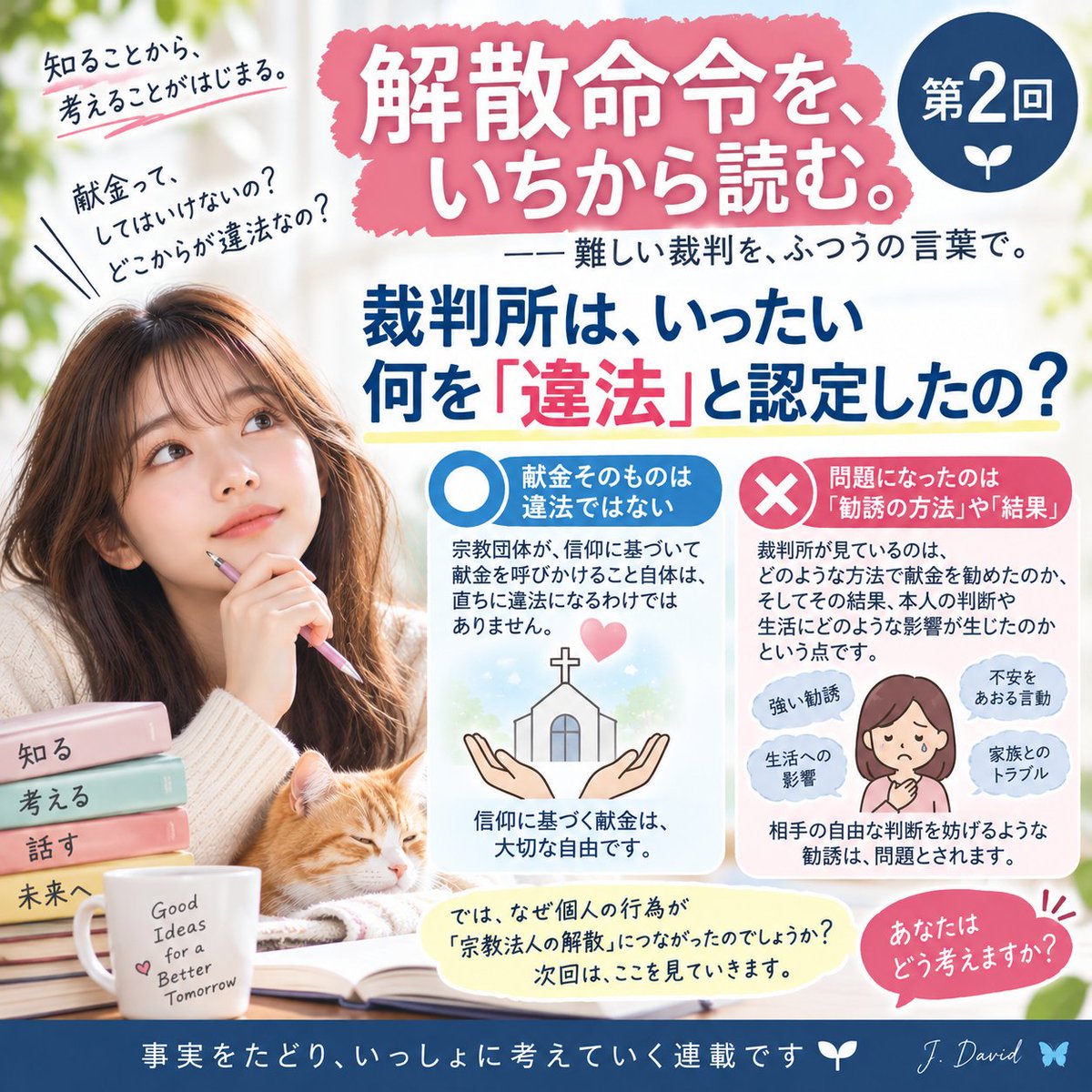 888abyz's tweet photo. 🍀【解散命令を、いちから読む。】

――難しい裁判を、ふつうの言葉で。

第2回
《裁判所は、いったい何を「違法」と認定したの？》

「多額の献金があったから、違法だったの？」

「宗教団体が献金をお願いすること自体が、いけないの？」

ここは、とても大切なので、
少し丁寧に見てみましょう。

結論からいうと――

《献金そのものが違法とされたわけではありません。》

…………………………

🌿【献金をお願いすること＝違法ではない】

宗教団体が、
信仰に基づいて献金を呼びかける。

それだけで、
直ちに違法になるわけではありません。

では、何が問題になるのでしょうか。

裁判所が見ているのは、

《どのような方法で献金を勧めたのか》

そして、

《その結果、本人の判断や生活に
どのような影響が生じたのか》

というところです。

…………………………

🍀【一つの金額だけでは決まらない】

たとえば、

「100万円だから違法」

「1000万円だから違法」

という単純な線引きではありません。

裁判所は、

本人が適切に判断できる状況だったのか。

献金によって、
本人や家族の生活維持に
どの程度の影響が出たのか。

どのような働きかけが行われたのか。

こうした事情を
総合的に見て判断します。

つまり問題になったのは、

《献金という行為そのもの》

ではなく、

《献金を勧める方法や、その結果》

だったのです。

…………………………

🍀【では、解散命令では何が認定されたの？】

ここからが重要です。

解散命令の裁判では、

家庭連合の信者らによる
献金勧誘などの一部について、

民法709条の
《不法行為》に当たるものがあった、

という民事裁判の積み重ねなどが
重要な根拠になっています。

そして裁判所は、

それらを単発の出来事として見るのではなく、

長期間にわたる活動や、
教団の組織・運営との関係まで含めて検討しました。

…………………………

🍀【ここで、もう一つ疑問が生まれます】

個々の信者による献金勧誘の中に、
違法と判断されたものがあった。

ここまでは分かりました。

でも――

《個人の違法行為》

と

《宗教法人そのものの責任》

は、同じなのでしょうか？

なぜ個々の行為が、

家庭連合という法人全体の
「解散」につながったのでしょうか。

実は、この間にも
裁判所の重要な論理があります。

…………………………

🍀【今日ここまでで分かったこと】

① 献金そのものが違法なのではない。

② 献金額だけで違法・適法が決まるわけでもない。

③ 勧誘方法や本人の判断への影響、生活への影響などを総合して判断する。

④ 解散命令では、過去の民事裁判で不法行為とされた献金勧誘なども重要な根拠になった。

そして――

⑤ それをなぜ《宗教法人全体の責任》として評価できるのか。

次は、ここを確かめます。

…………………………

🍀【今日の問い】

もし、

ある組織に所属する人が
違法な行為をしたとします。

その責任は、

どこまで本人の責任で、

どこから組織の責任になるのでしょうか。

これは宗教団体だけの問題ではありません。

会社でも、学校でも、
スポーツ団体でも起こり得る問いです。

🫱あなたなら、
どこを確かめたいですか？

…………………………

次回――

📖第3回
《個人の行為が、なぜ「教団の責任」になったの？》

一緒に、判決の根拠をたどってみます。

#解散命令 #家庭連合 #信教の自由
#解散命令をいちから読む

🦋 J.David