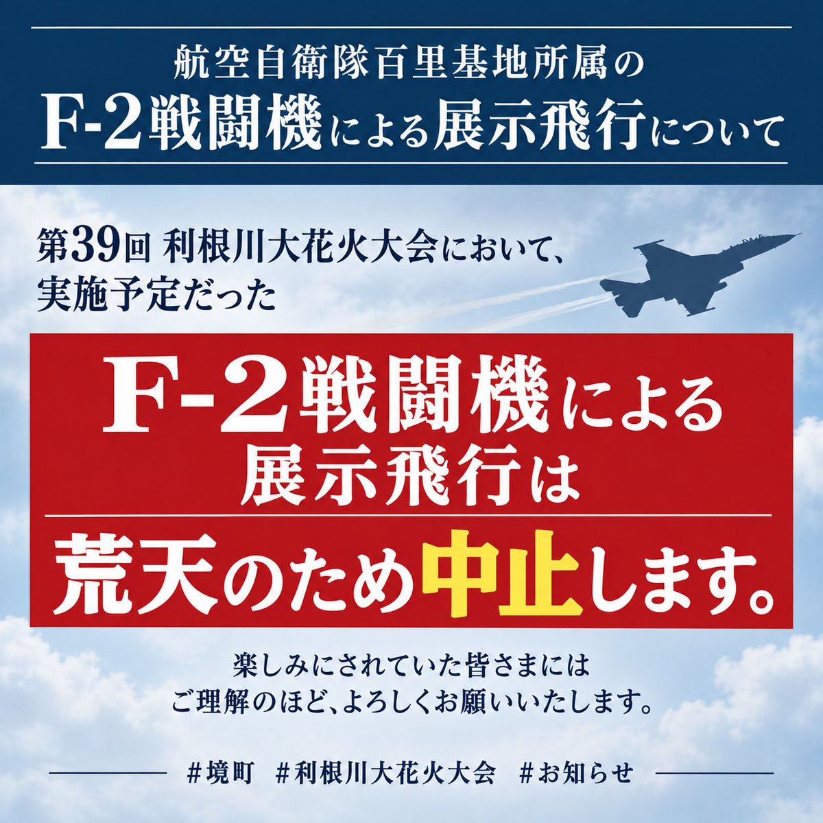 TownSakai's tweet photo. F-2戦闘機による展示飛行中止のお知らせ】

本日の第39回利根川大花火大会で予定していた、航空自衛隊百里基地所属F-2戦闘機による展示飛行は、荒天のため中止いたします。

楽しみにされていた皆さまには、ご理解のほどよろしくお願いいたします。

#境町 #利根川大花火大会 #お知らせ https://t.co/dDuAMjwzeZ