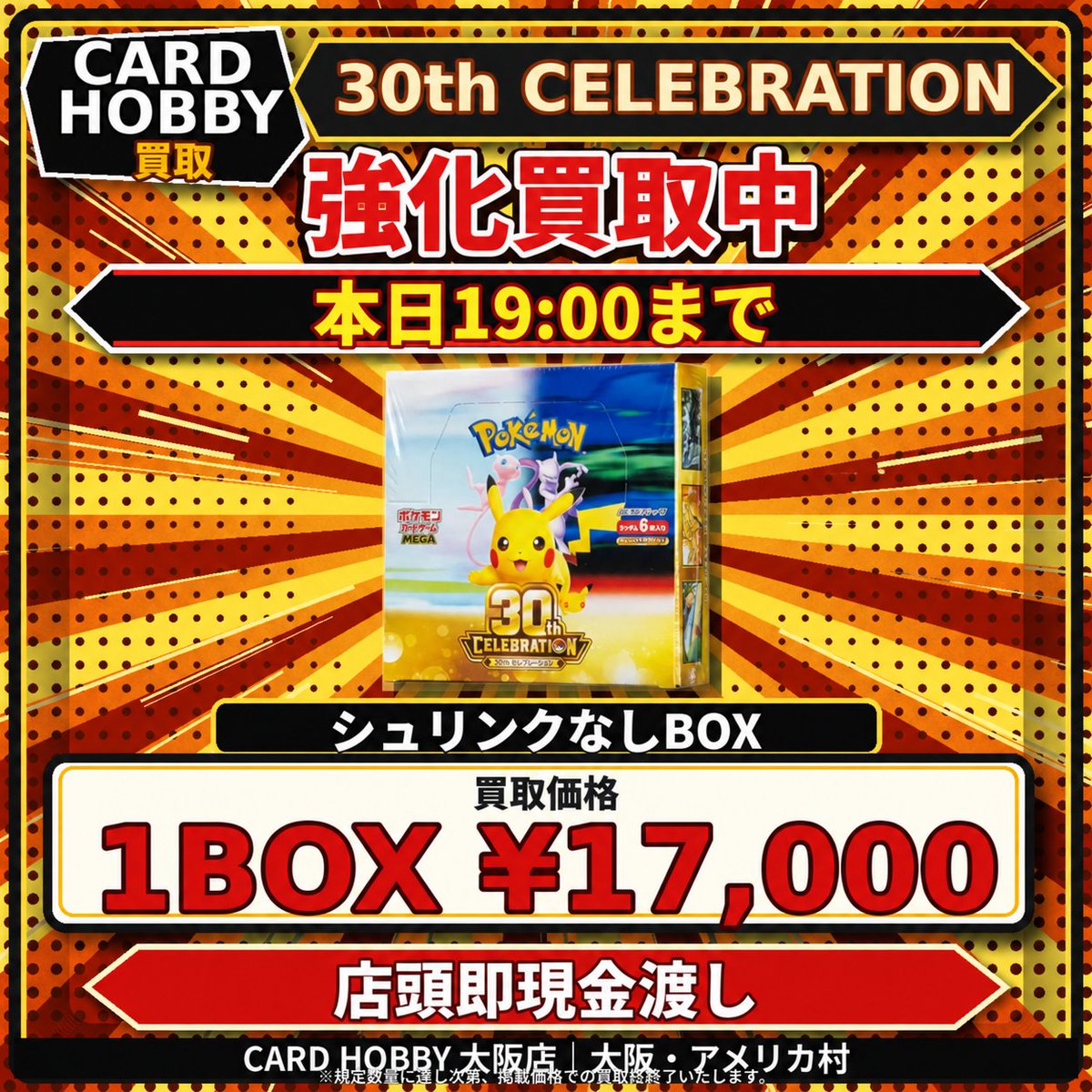 CardHobbyOsaka's tweet photo. 🚨【 シュリンクなしBOX 強化買取 / 本日 19:00 締切 】🚨

アメ村にお越しの皆様、シルバーウィーク初日から多数のご来店ありがとうございます！
ポケカ30周年『30th CELEBRATION』の【 シュリンクなしBOX 】を限界価格で大募集します📦🔥
正規店でシュリンクを剥がされてしまったBOX、大歓迎です！

🔻🔻 本日19:00まで・強化買取 🔻🔻
📦 ポケカ 30周年記念BOX『 30th CELEBRATION 』
⚠️【 シュリンクなし (ペリペリ付き) 専用 】
💴 買取価格：【 17,000円 】‼️

🚨【 無膜BOX査定時の 厳格な お願い 】
・サーチ痕跡や不自然な開封痕が見られる場合は、買取を固くお断りいたします。
・箱の凹み、破れ等のダメージは減額対象となります。

💴✨【査定後、その場で 全 額 現 金 手渡し】✨💴
本日の査定受付は【 19:00 】まで！
※規定数量（予算上限）に達し次第、お時間前でも終了となります。連休の軍資金作りに、お早めにお持ち込みください🏃‍♂️💨

📍CardHobby 大阪店（アメリカ村 BIG STEP裏門すぐ隣）

#ポケカ買取 #ポケモンカード #ポケカ30周年 #未開封BOX #大阪ポケカ #心斎橋 #アメ村