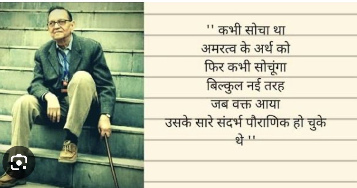 varungrover's tweet photo. कुँवर नारायण की जन्मशती आज से शुरू हो रही है। ये सुंदर कविता याद दिलाने के लिए धन्यवाद @vineetdelhi. 

एक अजीब सी मुश्किल 

एक अजीब-सी मुश्किल में हूँ इन दिनों—
मेरी भरपूर नफ़रत कर सकने की ताक़त

दिनोंदिन क्षीण पड़ती जा रही
अँग्रेज़ी से नफ़रत करना चाहता

जिन्होंने दो सदी हम पर राज किया
तो शेक्सपीयर आड़े आ जाते

जिनके मुझ पर न जाने कितने एहसान हैं
मुसलमानों ��े नफ़रत करने चलता

तो सामने ग़ालिब आकर खड़े हो जाते
अब आप ही बताइए किसी की कुछ चलती है

उनके सामने?
सिखों से नफ़रत करना चाहता

तो गुरु नानक आँखों में छा जाते
और सिर अपने आप झुक जाता

और ये कंबन, त्यागराज, मुत्तुस्वामी...
लाख समझाता अपने को

कि वे मेरे नहीं
दूर कहीं दक्ष���ण के हैं

पर मन है कि मानता ही नहीं
बिना उन्हें अपनाए

और वह प्रेमिका
जिससे मुझे पहला धोखा हुआ था

मिल जाए तो उसका ख़ून कर दूँ!
मिलती भी है, मगर

कभी मित्र
कभी माँ

कभी बहन की तरह
तो प्यार का घूँट पीकर रह जाता

हर समय
पागलों की तरह भटकता रहता

कि कहीं कोई ऐसा मिल जाए
जिससे भरपूर नफ़रत करके

अपना जी हल्का कर लूँ
पर होता है इसका ठीक उलटा

कोई-न-कोई, कहीं-न-कहीं, कभी-न-कभी
ऐसा मिल जाता

जिससे प्यार क���ए बिना रह ही नहीं पाता
दिनोंदिन मेरा यह प्रेम-रोग बढ़ता ही जा रहा

और इस वहम ने पक्की जड़ पकड़ ली है
कि वह किसी दिन मुझे

स्वर्ग दिखाकर ही रहेगा।

- कुँवर नारायण।
