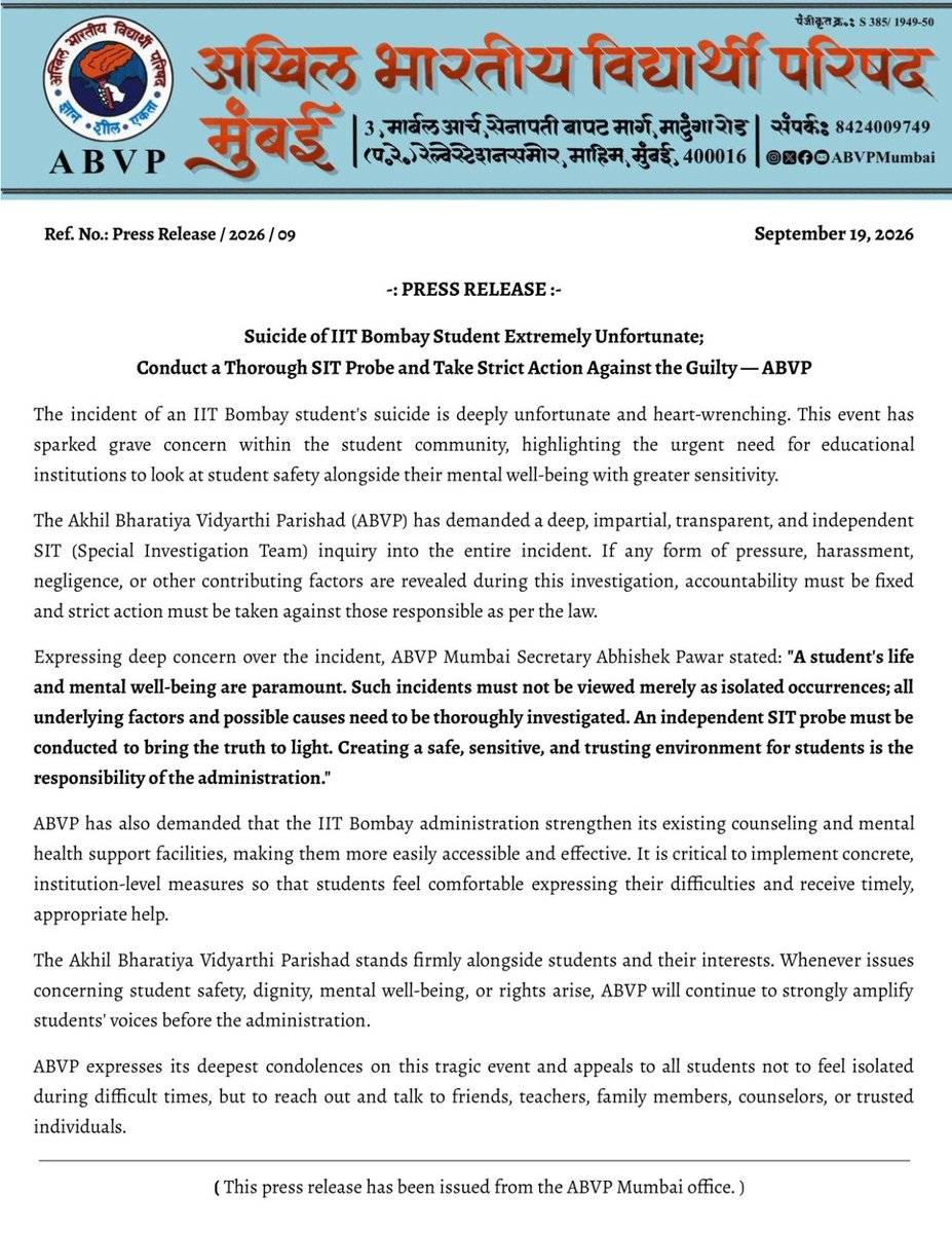 ABVPMumbai's tweet photo. PRESS RELEASE : Suicide of IIT Bombay Student Extremely Unfortunate; Conduct a Thorough SIT Probe and Take Strict Action Against the Guilty — ABVP

The incident of an IIT Bombay student's suicide is deeply unfortunate and heart-wrenching. This event has sparked grave concern within the student community, highlighting the urgent need for educational institutions to look at student safety alongside their mental well-being with greater sensitivity.

The Akhil Bharatiya Vidyarthi Parishad (ABVP) has demanded a deep, impartial, transparent, and independent SIT (Special Investigation Team) inquiry into the entire incident. If any form of pressure, harassment, negligence, or other contributing factors are revealed during this investigation, accountability must be fixed and strict action must be taken against those responsible as per the law.

Expressing deep concern over the incident, ABVP Mumbai Secretary Abhishek Pawar stated:

> *"A student's life and mental well-being are paramount. Such incidents must not be viewed merely as isolated occurrences; all underlying factors and possible causes need to be thoroughly investigated. An independent SIT probe must be conducted to bring the truth to light. Creating a safe, sensitive, and trusting environment for students is the responsibility of the administration."*

ABVP has also demanded that the IIT Bombay administration strengthen its existing counseling and mental health support facilities, making them more easily accessible and effective. It is critical to implement concrete, institution-level measures so that students feel comfortable expressing their difficulties and receive timely, appropriate help.

The Akhil Bharatiya Vidyarthi Parishad stands firmly alongside students and their interests. Whenever issues concerning student safety, dignity, mental well-being, or rights arise, ABVP will continue to strongly amplify students' voices before the administration.

ABVP expresses its deepest condolences on this tragic event and appeals to all students not to feel isolated during difficult times, but to reach out and talk to friends, teachers, family members, counselors, or trusted individuals.