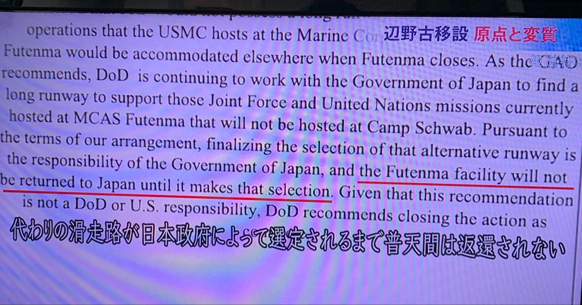 knamekata's tweet photo. 報道特集「辺野古容認の行方」は衝撃の事実を突きつけた。
移設工事が進むが、例えできても普天間は返還されないし米軍は辺野古と両方を手に入れる算段。これを米軍文書や証言で明らかにした。

米側で担当してきたケビンメア元沖縄総領事は両政府の合意から、滑走路が短いという問題を那覇第二空港の活用で補う意図を語る。

96年11月の外務省・防衛庁・在日米軍間の内部文書では那覇空港の〝緊急〟使用が議論されている。

辺野古が完成しても別に長い滑走路が用意されなければ返還されないとの米国防総省の公式文書も映した。
沖縄の前泊教授は米軍が「辺野古は何のために造っているのか。普天間を使い続ける意思を語っている」と紹介する。
これらはデニー氏が知事選で暴き訴えていた事実と問題点だ。
選挙は終わっても闘い続けねば。