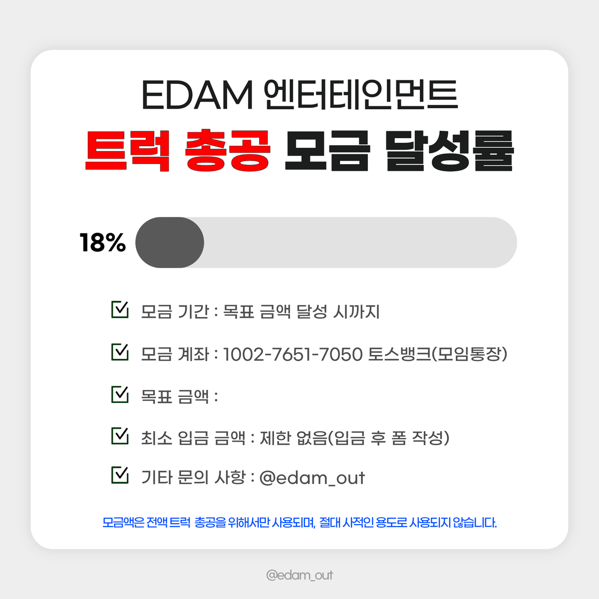 edamout's tweet photo. 2026. 09. 19. 23:00 기준 
이담 엔터테인먼트 트럭 총공을 위한 모금액 달성률입니다.

📅 모금 기간
2026.09.19(토) ~ 목표액 달성 시

🏦 모금 계좌
토스뱅크 1002-7651-7050 ㅇㅈㅇ (모임통장)

⚠️ 최종 모금액에 따라 트럭 크기, 일정, 차량 대 수 등이 정해질 예정입니다. 입금 후 취소 및 환불이 불가하오니 신중하게 참여해 주시기 바랍니다.

⚠️ 최소 입금액 제한은 없으며, 50,000원 이상 모금 참여자 분들에게만 정산 내역서가 발송됩니다.

➡️ 입금폼 작성
https://t.co/pgvAnW2Acy

문의 사항은 DM 또는 카톡 채널로 부탁드립니다.