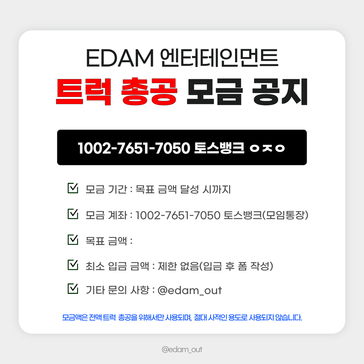 edamout's tweet photo. 2026. 09. 19. 23:00 기준 
이담 엔터테인먼트 트럭 총공을 위한 모금액 달성률입니다.

📅 모금 기간
2026.09.19(토) ~ 목표액 달성 시

🏦 모금 계좌
토스뱅크 1002-7651-7050 ㅇㅈㅇ (모임통장)

⚠️ 최종 모금액에 따라 트럭 크기, 일정, 차량 대 수 등이 정해질 예정입니다. 입금 후 취소 및 환불이 불가하오니 신중하게 참여해 주시기 바랍니다.

⚠️ 최소 입금액 제한은 없으며, 50,000원 이상 모금 참여자 분들에게만 정산 내역서가 발송됩니다.

➡️ 입금폼 작성
https://t.co/pgvAnW2Acy

문의 사항은 DM 또는 카톡 채널로 부탁드립니다.