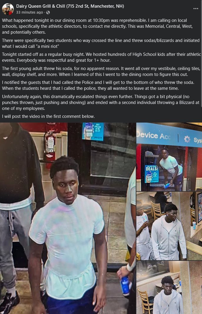 joekellynh's tweet photo. The Dairy Queen in Manchester NH is a family owned and run business with an impeccable reputation for good food and service. Proud of ownership calling out our schools, and athletic directors to deal with these immature punks for throwing sodas and blizzards inside the restaurant and at employees - causing a melee.