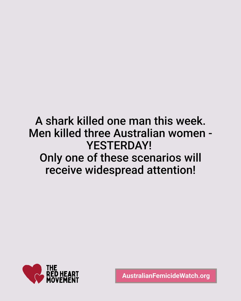 ShereleMoody's tweet photo. A shark killed one man this week.
Men killed three Australian women - YESTERDAY! 
Only one of these scenarios will receive widespread attention - and no, it won't be the fact that three women are dead at the hands of men known to them in one day.
* A 70-year-old woman's body was found in a home at Mole River in NSW when police responded to an act of domestic violence yesterday, A 37-year-old male is in custody.
* A 23-year-old woman was stabbed to death in a home at Kooringal, NSW, yesterday.
* A 90-year-old woman was stabbed to death at Bondi Beach, NSW, yesterday.
* A Northern Territory woman was taken to hospital in critical condition yesterday and a man known to her is in custody. 
* Early this week a woman died after an assault at Palmerston, NT.  Her partner was charged with assault. An autopsy will determine if he is charged over her murder.
There's always been a huge disparity in how the media, politicians, policy-makers and our community responds to shark attacks compared to femicide.
We've seen hundreds of headlines published about the shark attack in Perth this past week but there's been very few published on the deaths of women this week. 
I have documented the violent deaths of 52 women this year. Not once has a 'catch and kill' order been issued within hours of a woman's death at the hands of a man. No I am not suggesting femicide perpetrators be killed, but I am using this as an example of how hard authorities will go when a shark kills a person.
But it shows how authorities see the existence of wild animals as an urgent threat to public safety that require immediate preventative interventions. 
Beaches are closed. Nets are put in place. Wild animals are tracked. Warnings are issued.
Political leaders come with flowers and sympathy.
When women are killed, we're asked 'what did she do to deserve it', the perpetrators score a 'good bloke narrative', political leaders have no words of condolence and calls for increased funding, support services and better legal responses fall on deaf ears.
Where there is a policy response, it always re-active and far too minimal. 
We need strong investment in systemic prevention targeting perpetrators and sustained cultural and structural responses so we shift the drivers that underpin male violence against women in our country.
 
* You can help me get a Royal Commission into the Killing of Women and Girls by signing the petition using the link in my bio (Insta) or go to: https://t.co/Cxq1KK37O6.

❤️SUPPORT MY WORK❤️
You can support The RED HEART Movement and Australian Femicide Watch by donating or grabbing a RED HEART t-shirt! 100% of money raised funds the Memorial and Australian Femicide Watch. Links in bio or visit https://t.co/1TEEVN73X3