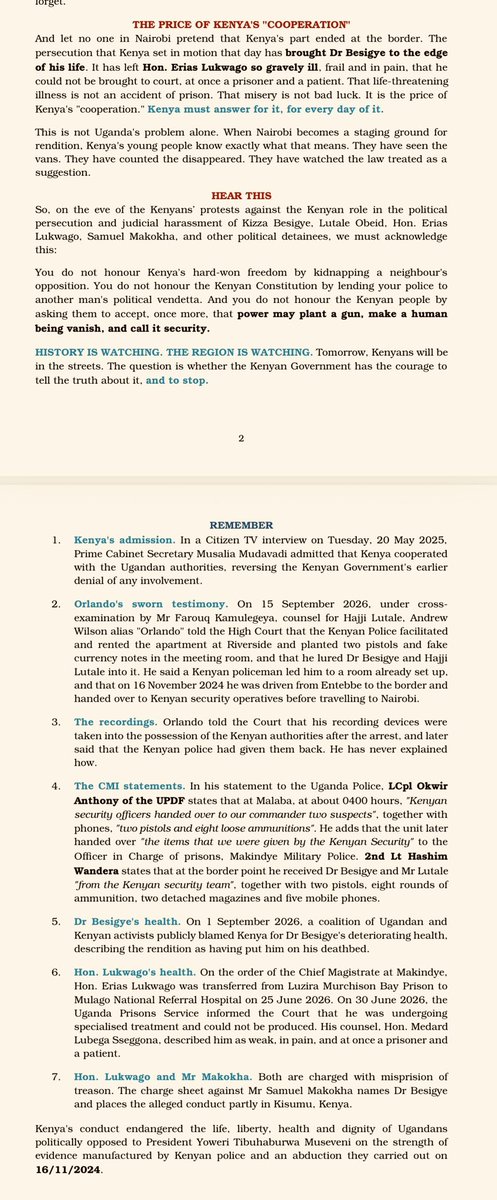 kiizaeron's tweet photo. KENYA ABDUCTED BESIGYE. KENYA MANUFACTURED THE EVIDENCE. KENYA MUST ANSWER.

What happened to Dr Kizza Besigye and Hajji Obeid Lutale in Nairobi on 16/11/2024 was an abduction, carried out on Kenyan soil with the admitted involvement of Kenyan security.

Kenya first denied it. Then, on 20 May 2025, Prime Cabinet Secretary Musalia Mudavadi confessed: "Kenya cooperated with the Ugandan authorities." Now we know what that "cooperation" looked like. 

Under oath in the High Court in Kampala, the prosecution's own "star" witness, Andrew Wilson alias ORLANDO, @artfulgypzy has testified that the Kenyan police rented the room, planted two pistols (guns) and fake currency, and set the scene before Dr Besigye and Hajji Lutale walked through the door.

Ugandan military intelligence officers say that at Malaba, before dawn, the "Kenyan security team" handed over both men together with two pistols and ammunition.

The same guns Kenyan police planted in Nairobi were delivered by Kenyan police to the Ugandan military intelligence as "exhibits" at Malaba. Kenya did not only abduct @kizzabesigye1 & Lutale Obied. Kenya police manufactured the evidence and handed it over with them to Ugandan military intelligence operatives.

There was no court, no extradition and no dignity. Only incommunicado military detention, and a persecution that has brought Dr Besigye to the edge of his life and left @EriasLukwago_ gravely ill, at once a prisoner and a patient.

That misery is the price of Kenya's "cooperation." Kenya must account, fully and publicly, for the abduction, the planted guns, the staged room, the handover at Malaba, and the continued detention of Dr Besigye, Hajji Lutale, Hon. Lukwago, Samuel Makokha and others.
You do not honour Kenya's hard-won freedom by lending your police to another man's political vendetta.

Tomorrow, Kenyans will be in the streets. History is watching. The region is watching. @observerug @DailyMonitor @ntvuganda @ntvkenya @citizentvkenya @StandardKenya @AmnestyKenya @thekhrc @WLCongress  @UNHumanRights  @KenRoth @StateDept @USForeignAssist @EUinUG @EUinKenya @MarthaKarua @KagutaMuseveni @WilliamsRuto @MusaliaMudavadi @dkmaraga @bonifacemwangi @orengo_james @Jeshi_LaSifuna @rigathi @Paul_Muite @NUPUSAInc @HRF @UKinKenya @UKinUganda @USEmbassyKenya @USEmbassyUganda @PFFUganda @uk_nup @NUP_Ug @AgoraCFR @AllianceOnline1 @ug_lawsociety @ealawsociety @OpenSociety @NYCBarAssn 

#FreeBesigye #FreeLukwago #Kenya #Uganda #StopRenditions