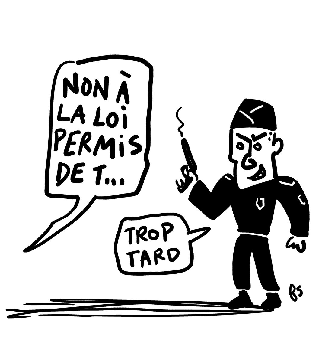 Dessin.
Une bulle qui vient de la gauche de l'image dont la voix semble venir du sol : "Non à la loi permis de t…"
Un flic avec un flingue fumant regarde du côté d'où vient la voix en disant : "trop tard."