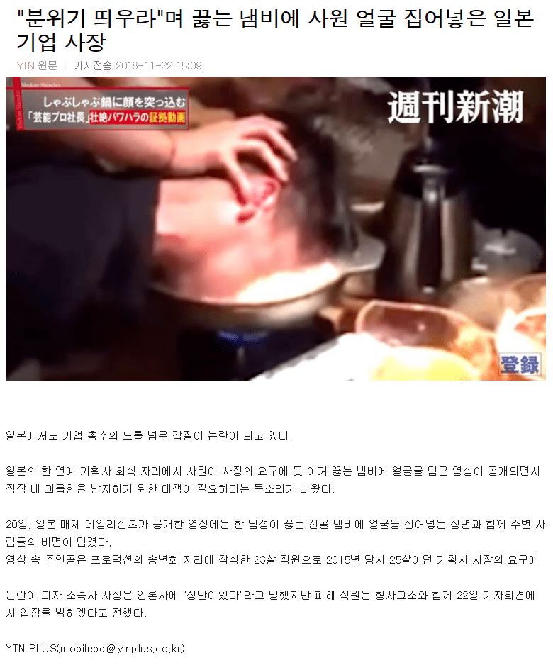 Kasumi10077's tweet photo. 일본에서 실제로 있었던 직장 갑질인데 지금 봐도 너무 충격적임.

2015년 일본의 한 연예기획사 송년회에서 당시 20대 회사 대표가 20대 직원에게 끓고 있던 냄비에 얼굴을 넣으라고 강요한 사건이 있었음.

직원은 거부하기 어려운 분위기 속에서 결국 얼굴을 냄비에 넣었고, 얼굴에 2도 화상을 입었다고 보도됨. 주변에서는 이 상황을 지켜보거나 촬영했고, 영상은 2018년 데일리신초를 통해 공개되면서 알려졌음.

더 어이없는 건 대표가 이후 이걸 ‘장난’이라고 설명했다는 것.

근데 직장에서 상사가 시키고, 주변 사람들이 웃고 있고, 본인은 거절하기 어려운 상황이면 그걸 장난이라고 부를 수 있을까?

나는 직장 갑질에서 제일 무서운 게 바로 이 부분이라고 생각함.

폭력적인 행동보다 ‘다들 웃고 있으니까 괜찮다’는 분위기가 폭력을 장난으로 바꿔버리는 순간이 더 위험함.
