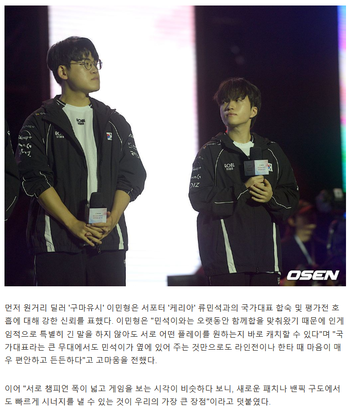 gumayusinism's tweet photo. This Gumayusi and Keria interview tho 🥺

Gumayusi: “Since Minseokie and I have been in sync/playing together for a long time, even without saying particularly much in-game, we can immediately pick up on what kind of play the other wants.”

Gumayusi: “Even on a big stage like the national team, just having Minseokie by my side makes me feel very comfortable and reassured during laning and teamfights.”

Gumayusi: “Since we both have wide champion pools and have a similar perspective on the game, our biggest strength is that we can quickly build synergy even with new patches or [different] draft situations or set-ups.”

Keria: “Minhyung is a top-tier ADC with the power to dominate the laning in any situation and excellent positioning in teamfights.”

Keria: “When I set up the play or make an aggressive play that shakes up the game [or situation], I’m confident that Minhyungie will always have my back and be there to deal damage.”

Keria: “Since we’re playing wearing the national team uniform beyond our current respective teams, there’s a greater sense of responsibility but together with Minhyungie, I’m confident that we can dominate any opposing botlane duo we face.”