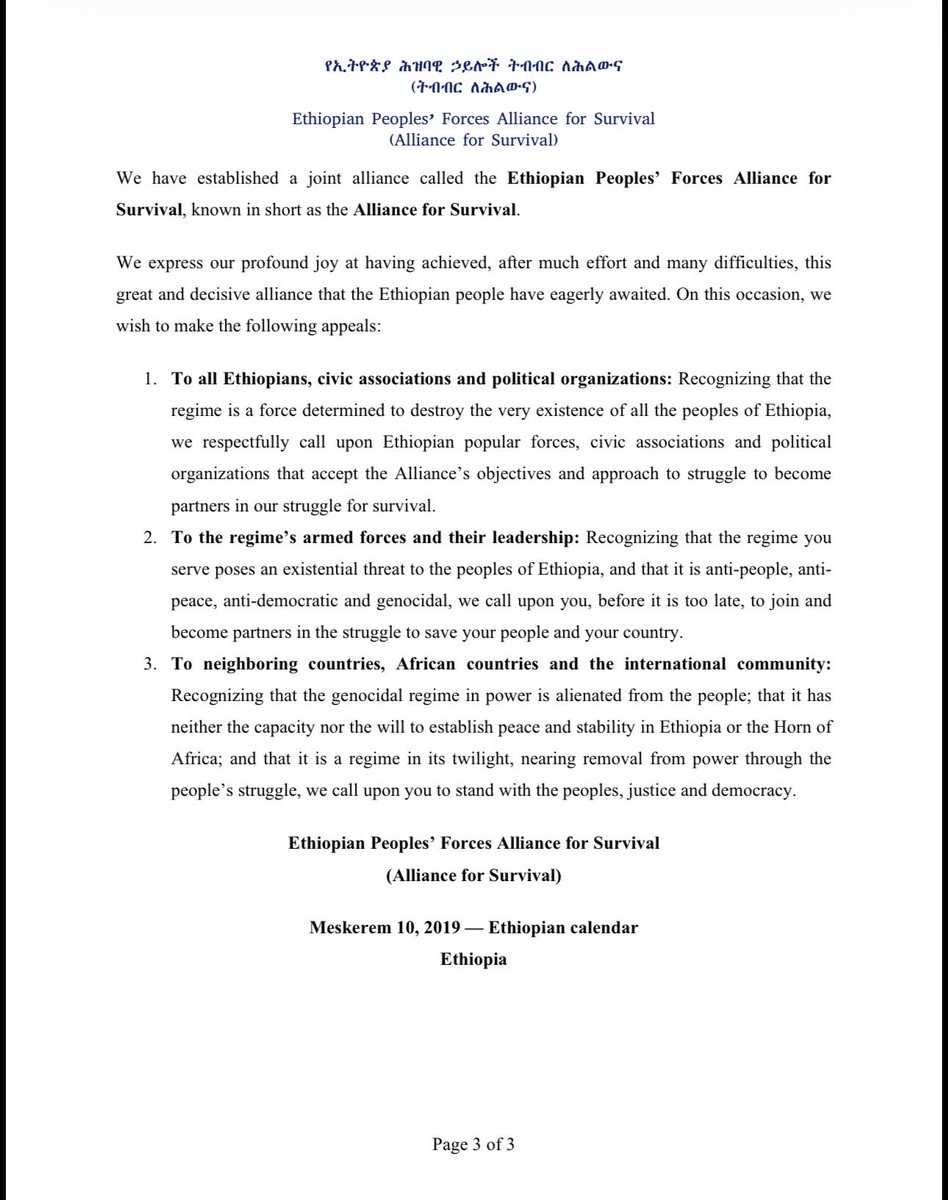AFNM_FA's tweet photo. Statement issued by the Ethiopian Peoples’ Forces Alliance for Survival (Alliance for Survival)

Ever since Ethiopia fell into the hands of Prosperity’s personalist, dictatorial and genocidal regime, war, genocide, mass slaughter and absolute poverty have become its defining features. It has become a country in which law and order have collapsed; millions have fallen into severe poverty and been displaced; hope for its citizens has vanished; and the government declares one destructive war after another. Dictatorial rule has been imposed upon it, and it has moved beyond state failure to face the danger of disintegration. It has also become a country pushed to the margins of regional and international political, economic and diplomatic affairs, deprived of its
voice and influence.

The regime rests on a distorted narrative and an anti-people state structure. It is at odds with reason and truth, equality and the participation of the peoples, justice and freedom, the dignity of the people and the sovereignty of the country. Because it does not pursue peaceful and constructive approaches, it has neither the will nor the capacity to halt the war consuming the
country and its peoples; bring lasting peace; guarantee citizens’ rights and freedoms; establish law and order; or end the peoples’ suffering and torment, poverty and backwardness. To achieve its sinister objectives, this dictatorial and genocidal regime has become a mercenary of foreign powers, selling out the interests of the peoples and turning the country into a subservient and dependent state.

Accordingly, we, the peoples’ forces concerned with the survival of Ethiopia’s peoples, bear the historic responsibility of overthrowing this regime, safeguarding the survival of all nations, nationalities and peoples, and opening a new chapter. The historic mission and first objective of the peoples’ forces is to defend ourselves collectively against the devastating war declared upon us; remove Prosperity’s personalist and dictatorial system, which has endangered the survival of our peoples and the security of the country; and bring about the establishment of an inclusive transitional government guided by a transitional charter. In doing so, we seek to open a new transitional chapter in which the human and democratic rights of all Ethiopians can be guaranteed in full, without diminution.

The principal objectives of the transitional period that begins after the regime’s fall will be:
1. To safeguard the survival of the peoples and the security of the country; stop all wars; guarantee human and democratic rights; maintain peace and security; stabilize the social and economic crisis; improve relations with neighboring countries; and restore the country’s regional and international standing.
2. In the interests of peace in the country and the continued survival of its peoples, to conduct an honest, trustworthy, fully inclusive and participatory popular and constitutional dialogue, through which decisive questions concerning the peoples and the
country will be resolved with the direct participation of the peoples.

Accordingly, we, the peoples’ forces listed below, have agreed to coordinate our popular and organizational capacities to remove Prosperity’s personalist, dictatorial and genocidal regime; guarantee the survival and security of our peoples; bring about the establishment of an inclusive transitional government; and open a new democratic transitional chapter. We have also agreed to resolve our differences peacefully, on the basis of the freely expressed will of our peoples, principles and a lawful order.
These forces are:
1. Amhara Fano National Movement (AFMN)
2. Oromo Liberation Army (OLF–OLA).
3. Tigray People’s Liberation Front (TPLF).
4. Ogaden National Liberation Front (ONLF).
5. Afar Revolutionary Democratic Unity Front (Ugugumo)
6. Benishangul Peoples’ Liberation Movement.
7. Gumuz Peoples’ Democratic Movement.
