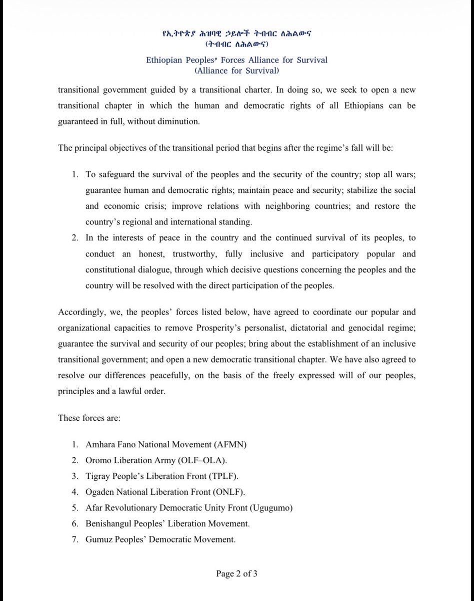AFNM_FA's tweet photo. Statement issued by the Ethiopian Peoples’ Forces Alliance for Survival (Alliance for Survival)

Ever since Ethiopia fell into the hands of Prosperity’s personalist, dictatorial and genocidal regime, war, genocide, mass slaughter and absolute poverty have become its defining features. It has become a country in which law and order have collapsed; millions have fallen into severe poverty and been displaced; hope for its citizens has vanished; and the government declares one destructive war after another. Dictatorial rule has been imposed upon it, and it has moved beyond state failure to face the danger of disintegration. It has also become a country pushed to the margins of regional and international political, economic and diplomatic affairs, deprived of its
voice and influence.

The regime rests on a distorted narrative and an anti-people state structure. It is at odds with reason and truth, equality and the participation of the peoples, justice and freedom, the dignity of the people and the sovereignty of the country. Because it does not pursue peaceful and constructive approaches, it has neither the will nor the capacity to halt the war consuming the
country and its peoples; bring lasting peace; guarantee citizens’ rights and freedoms; establish law and order; or end the peoples’ suffering and torment, poverty and backwardness. To achieve its sinister objectives, this dictatorial and genocidal regime has become a mercenary of foreign powers, selling out the interests of the peoples and turning the country into a subservient and dependent state.

Accordingly, we, the peoples’ forces concerned with the survival of Ethiopia’s peoples, bear the historic responsibility of overthrowing this regime, safeguarding the survival of all nations, nationalities and peoples, and opening a new chapter. The historic mission and first objective of the peoples’ forces is to defend ourselves collectively against the devastating war declared upon us; remove Prosperity’s personalist and dictatorial system, which has endangered the survival of our peoples and the security of the country; and bring about the establishment of an inclusive transitional government guided by a transitional charter. In doing so, we seek to open a new transitional chapter in which the human and democratic rights of all Ethiopians can be guaranteed in full, without diminution.

The principal objectives of the transitional period that begins after the regime’s fall will be:
1. To safeguard the survival of the peoples and the security of the country; stop all wars; guarantee human and democratic rights; maintain peace and security; stabilize the social and economic crisis; improve relations with neighboring countries; and restore the country’s regional and international standing.
2. In the interests of peace in the country and the continued survival of its peoples, to conduct an honest, trustworthy, fully inclusive and participatory popular and constitutional dialogue, through which decisive questions concerning the peoples and the
country will be resolved with the direct participation of the peoples.

Accordingly, we, the peoples’ forces listed below, have agreed to coordinate our popular and organizational capacities to remove Prosperity’s personalist, dictatorial and genocidal regime; guarantee the survival and security of our peoples; bring about the establishment of an inclusive transitional government; and open a new democratic transitional chapter. We have also agreed to resolve our differences peacefully, on the basis of the freely expressed will of our peoples, principles and a lawful order.
These forces are:
1. Amhara Fano National Movement (AFMN)
2. Oromo Liberation Army (OLF–OLA).
3. Tigray People’s Liberation Front (TPLF).
4. Ogaden National Liberation Front (ONLF).
5. Afar Revolutionary Democratic Unity Front (Ugugumo)
6. Benishangul Peoples’ Liberation Movement.
7. Gumuz Peoples’ Democratic Movement.