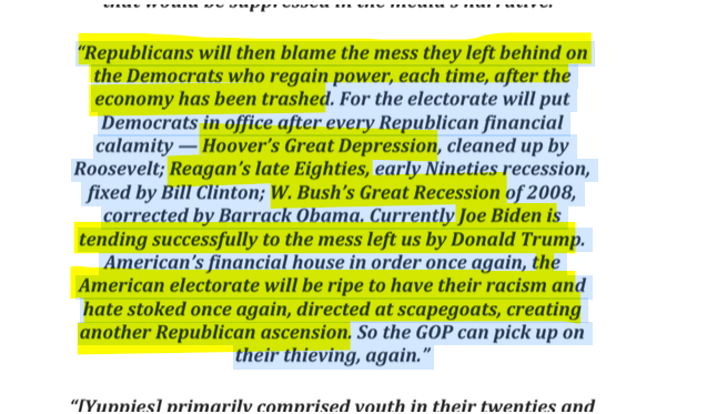 sillymickel's tweet photo. *Culture War, Class War 2022: Truth & Generations* (2022) by Michael Adzema.

Ch 8, p. 114

🧵Click this panel for Thread complete book

or, for audio: https://t.co/VGJCVROcOz

283/ 🧵👇 💡📚💙 #CW22 🐷🫂 #CW22CH8 📖8 #TruthWarriors ❕ #psychology ☮️#WWRevolution 🌎🦋 #WWResistance 🌎🧑‍🤝‍🧑 #psychohistory ☮️ #2026Midterms 🗳️

“Republicans will then blame the mess they left behind on the Democrats who regain power, each time, after the economy has been trashed. For the electorate will put Democrats in office after every Republican financial calamity — Hoover’s Great Depression, cleaned up by Roosevelt; Reagan’s late Eighties, early Nineties recession, fixed by Bill Clinton; W. Bush’s Great Recession of 2008, corrected by Barrack Obama. Currently Joe Biden is tending successfully to the mess left us by Donald Trump. American’s financial house in order once again, the American electorate will be ripe to have their racism and hate stoked once again, directed at scapegoats, creating another Republican ascension. So the GOP can pick up on their thieving, again.”

PART TWO: CULTURE WAR — GENERATIONS

Page 114
