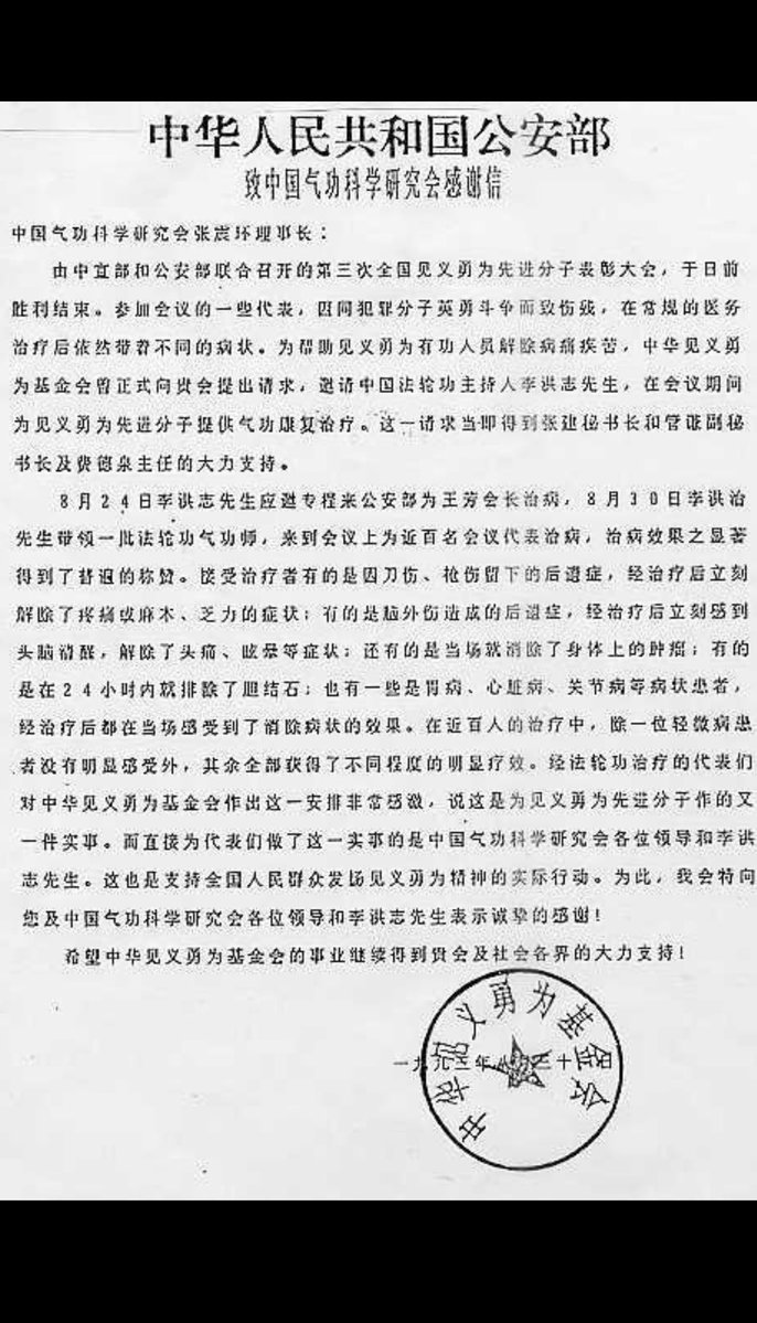 zhihui999's tweet photo. 🔥【历史真相】《中华人民共和国公安部致中国气功科学研究会感谢信》全文

中国气功科学研究会张震寰理事长：

由中宣部和公安部联合召开的第三届全国见义勇为先进分子表彰大会，于日前胜利结束。参加会议的一些代表，因同犯罪分子英勇斗争而致伤残，在常规医务治疗后依然带着不同的病状。为帮助见义勇为有功人员解除病痛疾苦，中华见义勇为基金会曾正式向贵会提出请求，邀请中国法轮功主持人李洪志先生，在会议期间为见义勇为先进分子进行气功康复治疗。这一请求当即得到张建秘书长和管谦副秘书长及费德泉主任的大力支持。

8月24日李洪志先生应邀专程来公安部为王芳会长治病，8月30日，李洪志先生带领一些法轮功气功师（法轮功老学员），来到会议上为近百名会议代表治病，治病效果之显着得到了普遍的称赞。接受治疗者有的是因刀伤、枪伤留下的后遗症，经治疗后立刻解除了疼痛和麻木、乏力的症状；有的是脑外伤造成的后遗症，经治疗后立刻感到头脑清醒，解除了头痛、眩晕等症状；还有的是当场就消除了身上的肿瘤；有的是在24小时内就排除了胆结石；也有一些是胃病、心脏病、关节炎等症状患者，经治疗后都在当场感受到了消除症状的效果。在近百人的治疗中，除一位轻微病患者没有明显感受外，其余全部获得了不同程度的明显疗效。经法轮功治疗的代表们对中华见义勇为基金会作出这一安排非常感激，说这是为见义勇为先进分子作的又一实事，而直接为代表们做了这一实事的是中国气功科学研究会各位领导和李洪志先生。这也是支持全国人民群众发扬见义勇为精神的实际行动。为此，我会特向您及中国气功科学研究会各位领导和李洪志先生表示诚挚的感谢！

希望中华见义勇为基金会的事业继续得到贵会及社会各界的大力支持！

中华见义勇为基金会（章）

一九九三年八月三十一日