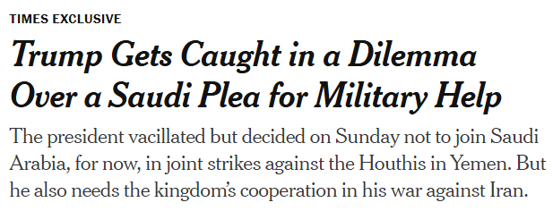 bonzerbarry's tweet photo. NYT: The president had wavered for weeks over the Saudi appeals for help in fighting the Houthis. But things came to a head on Thursday: Crown Prince Mohammed bin Salman, the kingdom’s de facto leader and a major ally in the Iran war, called the president to implore him, again, to step in to help blunt the rapidly advancing group, administration officials said.

Mr. Trump had met with advisers just the day before and told them he did not favor strikes. But after speaking with the Saudi crown prince, he reversed himself and told the Pentagon to prepare for airstrikes against the Houthis.

But by midday Sunday, the president appeared to have reversed himself again. There would be no U.S. airstrikes against the Houthis — at least not for the time being, according to administration officials.

The White House press office declined to discuss Mr. Trump’s deliberations for the record. A senior administration official would say only that “the U.S. has a defense agreement with Saudi Arabia and we will always defend our allies.”