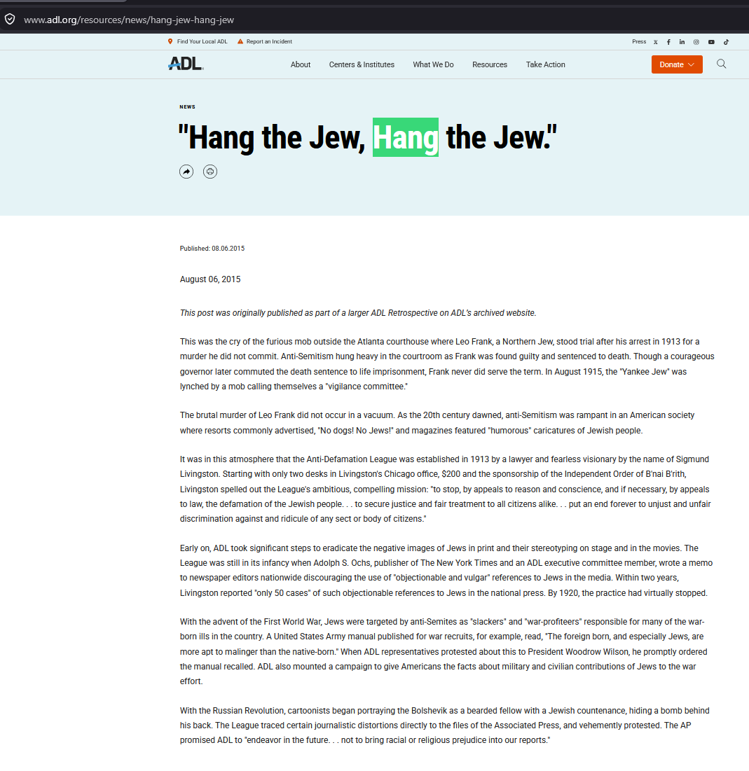 PhaganKean's tweet photo. The ADL’s Leo Frank Story Goes Far Beyond the 1913 Record

The Anti-Defamation League says Leo Frank was convicted after a trial “defined by antisemitism.” Its 2015 page, Remembering Leo Frank, also says he was convicted of the “rape and murder” of 13-year-old Mary Phagan. A second ADL article, “Hang the Jew, Hang the Jew,” presents a furious courthouse mob crying “Hang the Jew” and says antisemitism “hung heavy in the courtroom.” (ADL, 1) (ADL, 2)

The surviving record does not support such a simple, lacrymose picture of a religious-persecution trial. Discrimination existed in the United States, and openly anti-Jewish language later became part of the Frank controversy. But the evidence does not show Antisemitism drove Frank’s investigation, indictment, trial, or guilty verdict. Contrary to the ADL claim, Frank’s trial was not defined or driven by Antisemitism.

The strongest sustained anti-Jewish publishing campaign in the later Georgia controversy came from one factional populist publisher, Tom Watson, after Frank’s trial was already over. Frank’s trial ran from July 28 through August 25, 1913. Watson’s major Frank campaign began in March 1914, nearly seven months later. His later rhetoric cannot be retrojected, or moved backward in time, and used as proof of what motivated police, prosecutors, grand jurors, trial jurors, or newspaper reporters during the summer of 1913.

One publisher, however loud or influential, cannot speak for an entire state.

Georgia’s mainstream newspapers present a broader picture. The Atlanta Constitution, The Atlanta Journal, and The Atlanta Georgian published reports about evidence which emerged and incriminated Frank, but they also printed material favorable to him and his defense.

Steve Oney, after seventeen years of research on the case, wrote in Nieman Reports in 2004: “To the extent there was bias in the coverage, it was mostly in Frank’s favor.” He specifically named the Georgian and the Journal. (Oney, 3)

So the surviving press record does not support a picture of Atlanta’s mainstream newspapers running an anti-Jewish campaign against Frank. Public hostility toward Frank existed. Support for Solicitor General Hugh Dorsey existed. Neither fact automatically proves religious hatred.

The ADL contradicts its own broader teaching material

The ADL’s own People v. Leo Frank Teacher’s Guide is slightly more careful than its short public pages meant for its donors and agitators.

Under “Arrest and Prosecution,” the guide says Frank’s religious background “did not arise as an issue” during the early investigation. It also says five Jews sat on the grand jury and Atlanta’s Jewish community initially maintained faith in the legal process. (ADL Teacher’s Guide, 4)

Such wording is very different from asserting on its website the entire trial was “defined by antisemitism.”

The guide also places Tom Watson’s anti-Jewish writing in the later campaign surrounding the case. Even ADL educational material therefore preserves an important timeline: Frank’s religion was not an issue at the start of the investigation, while openly antisemitic agitation became more visible later.

The grand jury does not look like a religious prosecution

Leo Frank was indicted on May 24, 1913.

Twenty-one grand jurors took part in the final action and unanimously returned the murder indictment. Several Jewish men were among them. The ADL teacher’s guide says five Jews sat on the full grand jury panel.

Jewish participation does not prove prejudice was impossible. No single fact can reveal every private thought held by every participant. But it creates a serious problem for a simple story in which Frank was selected for prosecution because he was Jewish.

The indictment charged murder.

It did not separately charge rape. Evidence of sexual assault and motive formed part of the prosecution’s case, but Frank was convicted of murder.

The ADL’s description of a conviction for “rape and murder” therefore goes beyond the actual verdict.

What did the crowd actually shout?

Frank’s lawyers made a formal mistrial motion based partly on crowd behavior. If people inside or around the courthouse had really been screaming “Hang the Jew,” threatening jurors, or openly demanding Frank’s death because he was Jewish, the defense’s mistrial motion was the obvious place to put those words into the court record.

Frank’s lawyers listed crowd pressures in detail. They complained about applause. They complained about cheering for Dorsey. They described cries of “Hurrah for Dorsey.” They argued such demonstrations could influence the jury.

Yet they did not report a “Hang the Jew” chant.

No organized anti-Jewish death chant appears in the defense’s detailed complaint about the crowd. According to The Atlanta Journal, attorney Reuben Arnold even said he “did not hear the crowd mention Frank’s name.”

Frank’s attorneys were trying to save their client from conviction and execution. They had every reason to place any open antisemitic death threat into the record if one had occurred. Yet the famous phrase is missing from their own crowd-pressure argument.

This absence is important because modern accounts often treat the chant as one of the clearest examples of Antisemitism controlling the trial.

Burton Rascoe and the later courtroom story

The specific courtroom version appears much later in pro-Frank writing from outside Georgia.

Burton Rascoe, whose full name was Arthur Burton Rascoe, published a strongly pro-Frank propaganda article in the Chicago Sunday Tribune on December 27, 1914, more than sixteen months after the verdict. Rascoe claimed men in the courtroom shouted at jurors:

“You’d better hang the Jew. If you don’t, we’ll hang him and get you, too.”

This is the earliest documented source I can find for this specific courtroom story. (Rascoe, 5)

Five days earlier, C. P. Connolly had published a different allegation. Connolly described an anonymous telephone threat received in a Frank lawyer’s law office. His story involved a caller threatening a lawyer if Frank was not hanged. It was not a courthouse crowd shouting at jurors.

Rascoe changed the scene into a threat inside the courtroom aimed directly at the jury. His article appeared sixteen months after the trial and outside Georgia.

This timing is important because detailed reports written during the trial, including Frank’s own mistrial motion, do not contain Rascoe’s dramatic courtroom threat.

Steve Oney: “It didn’t happen”

Steve Oney’s finding deserves much more attention than it usually receives.

Oney spent seventeen years researching the case for his 742-page book, And the Dead Shall Rise. In a February 5, 2004 interview with David Finnigan in the Jewish Journal, Oney was asked about the familiar story of people outside the courthouse threatening the jury.

His answer was direct:

“It didn’t happen.”

Oney explained how the story entered later retellings and became accepted through repetition. (Oney, 6)

This is especially important when judging the ADL article titled “Hang the Jew, Hang the Jew.” The ADL presents the chant as part of the historical scene. Yet one of the best-known modern researchers of the case publicly rejected the famous version more than a decade prior to the ADL article.

Oney’s work also cuts against the idea of a uniformly hostile press. In Nieman Reports, he wrote bias in Atlanta newspaper coverage was “mostly in Frank’s favor.”

Those two findings belong side by side. The famous chant does not survive Oney’s source check, while the mainstream press was not uniformly anti-Frank.

Support for Dorsey was not proof of Antisemitism

Dorsey addressed the prejudice charge after the verdict. He acknowledged crowds had cheered him.

His argument was simple. Cheering for the prosecutor showed support for the prosecutor. It did not logically prove hatred of Frank, much less hatred of Jews.

To move from “the crowd cheered Dorsey” to “the crowd was antisemitic” is a non sequitur. The conclusion does not follow from the evidence.

The same problem appears in many later accounts. Public anger at Frank becomes evidence of Antisemitism, then Antisemitism is used to explain the public anger. The argument becomes circular unless independent evidence of religious motive is supplied.

There were allegations of anti-Jewish statements, including accusations involving juror A. H. Henslee. Henslee denied the allegation under oath. A fair account should report both the accusation and the denial.

A disputed allegation is not the same as a proven fact.

Tom Watson was important, but he was not Georgia

Tom Watson eventually used ugly anti-Jewish language against Frank and Frank’s supporters. No honest account needs to hide it.

But the timing is central.

Watson’s major public campaign over Frank began in March 1914. Frank had already been convicted nearly seven months earlier. Watson therefore supplies evidence for a later stage of the controversy, not proof of what caused the 1913 verdict.

His rhetoric became especially important during the appeals, national publicity campaign, clemency fight, and months leading to Frank’s lynching.

Watson was influential, but he was one factional populist publisher. His words cannot be treated as the voice of The Atlanta Constitution, The Atlanta Journal, The Atlanta Georgian, the prosecution, the trial judge, the grand jury, the trial jury, Atlanta, or the entire state of Georgia.

The mainstream Atlanta press did not run a comparable anti-Jewish campaign. Oney’s press study points in the opposite direction. He found most newspaper bias favored Frank.

Watson was part of the story. He was not the whole story.

Georgia cannot be reduced to an antisemitic state

Georgia, like every state, had people with prejudices. It also had a long-established Jewish population with deep roots in business, law, civic organizations, philanthropy, and public life.

Blanket descriptions of Georgia as an antisemitic state flatten a much more complicated history. Steve Oney has described 1913 Atlanta as philosemitic, with assimilated German Jews occupying places in the city’s financial and legal establishment. Atlanta’s Jewish population had grown from only 26 people in 1850 to about 4,000 by 1910, roughly 2.6 percent of the city. Jewish Atlantans held seats on the school board, aldermanic board, and state legislature and helped establish major civic institutions (Georgia History, 7).

Georgia should not be described as free of Antisemitism. No place can honestly be given such a label. But describing Georgia itself as broadly antisemitic, either in 1913 or today, is also too crude. Atlanta developed one of the South’s largest and most established Jewish communities, with Jewish participation in business, politics, education, law, medicine, philanthropy, and the arts continuing across generations.

The Frank case should be judged from its own record, not from a stereotype imposed on Georgia.

Slaton did not say an antisemitic mob controlled the trial

Governor John M. Slaton commuted Frank’s death sentence to life imprisonment on June 21, 1915.

Slaton discussed intense public feeling and claims of mob pressure. He also wrote, concerning fears of an attack during the earlier proceedings, “No such attack was made,” adding available evidence did not show one was contemplated (Slaton, 8).

Slaton did not declare Frank innocent. He did not erase the verdict. He did not announce an antisemitic mob had forced the jury to convict. He stated he was sustaining the jury, judge and appellate tribunals.

His commutation focused on doubts he believed serious enough to remove the death penalty while leaving the conviction in place.

The Supreme Court record was divided on mob influence

Frank later sought federal relief in Frank v. Mangum. The United States Supreme Court ruled against him 7 to 2 in 1915.

The majority recognized mob domination, if proved, could violate due process. It also held Georgia’s courts had considered Frank’s claims and found no basis for federal habeas relief on the record presented.

Justices Oliver Wendell Holmes Jr. and Charles Evans Hughes dissented. Their dissent included the famous line, “Mob law does not become due process of law.” This statement was not a finding of fact. 

So a real legal dispute existed over mob influence and federal review.

But mob pressure and a specific antisemitic chant are separate claims. Even the dissent does not establish Rascoe’s later “Hang the Jew” courtroom story as a proven event.

The 1986 pardon did not declare Frank innocent

The ADL also presents Frank as a man convicted of a murder he did not commit.

People are free to argue for Frank’s innocence. But Georgia’s 1986 pardon did not reach such a finding.

The State Board of Pardons and Paroles expressly granted the pardon “without attempting to address the question of guilt or innocence.” The board based its action on Georgia’s failure to protect Frank while in state custody and its failure to bring the lynchers to justice. (Pardon Board, 9)

So the pardon was not an exoneration.

This point is important because modern retellings often blur a humanitarian pardon into a finding of innocence. The board itself refused to make such a finding.

Later Antisemitism does not rewrite the 1913 trial

Real anti-Jewish rhetoric later entered the Frank controversy.

Watson used it. 

The clemency fight became more bitter.

Frank was kidnapped from state custody and lynched on August 17, 1915.

Georgia failed to protect him from his killers and failed to prosecute the lynchers. Those failures were central to his 1986 pardon. The pardon did not declare Leo Frank innocent, or vacate his conviction.

None of those facts needs to be minimized.

But events in 1914 and 1915 cannot automatically prove Antisemitism drove a trial ending in August 1913.

Chronology is evidence.

The ADL collapses different stages of the case into one story for political expediency. It takes later anti-Jewish agitation and projects it backward onto the trial. It also repeats the famous “Hang the Jew” scene even though Oney concluded, after seventeen years of research, “It didn’t happen.”

The surviving 1913 record shows a sensational murder trial, strong public interest, crowded courtrooms, cheering for Dorsey, applause, and fear among Frank’s lawyers over public pressure. Those facts are real.

But strong public feeling is not automatically Antisemitism.

The evidence does not show Antisemitism drove Frank’s investigation, indictment, prosecution, trial, or guilty verdict. Contrary to the ADL’s claim, the trial was not “defined by antisemitism” simply because later stages of the controversy included one man who lived outside Atlanta publishing real anti-Jewish rhetoric.

Tom Watson’s later antisemitic campaign of 1914-1915 cannot speak for the mainstream press or the state.

Burton Rascoe’s late pro-Frank courtroom story cannot replace the contemporary trial record and Atlanta press that covered the trial in meticulous detail.

And Steve Oney’s finding remains difficult to get around:

“It didn’t happen.”

The difference is simple. Later writers may describe the Frank trial as an antisemitic proceeding. The contemporary record still has to prove it.

So far, the famous “Hang the Jew” courthouse story fails this test. It's an antigentile blood libel and a popular hoax among the Leo Frank apologists who use this falsification of history to trick unsuspecting people who read their writing.

References

Anti-Defamation League. (2015, August 12). Remembering Leo Frank.
https://t.co/JwYTG6QXUf

Anti-Defamation League. (2015, August 6). “Hang the Jew, Hang the Jew.”
https://t.co/JXGa6nDBxz

Oney, S. (2004, March 15). Murder Trials and Media Sensationalism. Nieman Reports.
https://t.co/06au3tVBdk

Anti-Defamation League. (2009). The People v. Leo Frank Teacher’s Guide, p. 16.
https://t.co/zGseBqOEiQ

Rascoe, B. [Arthur Burton Rascoe]. (1914, December 27). Will the State of Georgia Hang an Innocent Man? Chicago Sunday Tribune, p. 47.
https://t.co/gnnbxXpgeX

Finnigan, D. (2004, February 5). Q & A With Steve Oney. Jewish Journal.
https://t.co/RvMRJQfr62

Bauman, M. K. (2004, March 15). Jewish Community of Atlanta. New Georgia Encyclopedia.
https://t.co/eJq0l8dIkN

Slaton, J. M. (1915, June 21). Executive decision commuting Leo M. Frank’s sentence. Reproduced by the Mary Phagan-Kean Legacy Project.
https://t.co/dDhFfnGkQi

Georgia State Board of Pardons and Paroles. (1986, March 11). Pardon of Leo M. Frank. Reproduced by the Mary Phagan-Kean Legacy Project.
https://t.co/wUi5maa4nJ