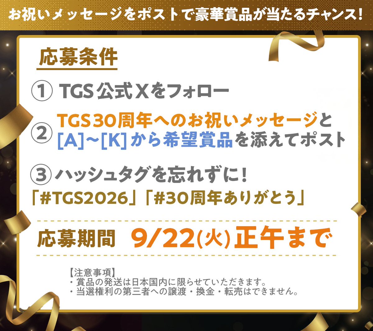 tokyo_game_show's tweet photo. ◤────────────◥
 ⠀  目指せフォロワー15万人
⠀⠀⠀  キャンペーン開催✨
◣────────────◢

まもなくエンディングステージ開催！
抽選で【4️⃣6️⃣名様】に豪華賞品をプレゼント🎁

応募方法は画像2枚目をチェック✅
※賞品の発送は日本国内に限らせていただきます。

⏰ 応募期間
明日9/22(火) 正午まで

みなさまの声をたくさん聞かせてください💬

#TGS2026 #30周年ありがとう