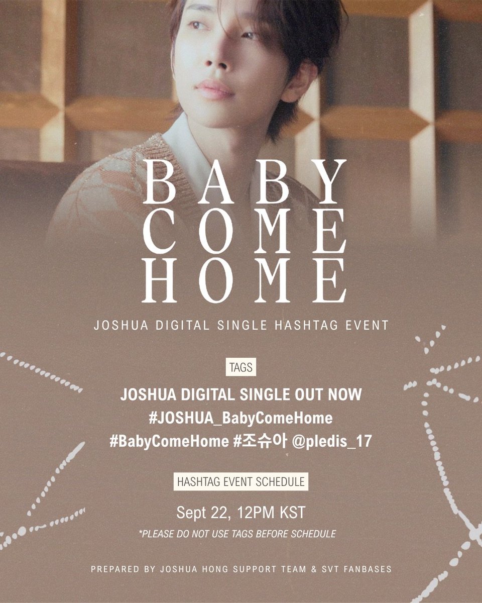 TeamJoshuaHong's tweet photo. [#⃣HASHTAG PARTY SCHEDULE]

CARATDEUL! JOSHUSHUSHUS! 
JOSHUA's New digital single album "Baby Come Home" will be release via online streaming sites tomorrow! We prepared the tags to use prior to the release! 

Join us for the hashtag party! 
🗓 Sept 22, 12PM KST
Release schedule: 
🗓 Sept 22, 1PM KST

Tags to use:
JOSHUA DIGITAL SINGLE OUT NOW
#.JOSHUA_BabyComeHome
#.BabyComeHome
#.조슈아 @/pledis_17

Note: Do Not Use Tags before the schedule

#JOSHUA #조슈아 #ジョシュア #洪知秀 #SEVENTEEN #세븐틴  @pledis_17