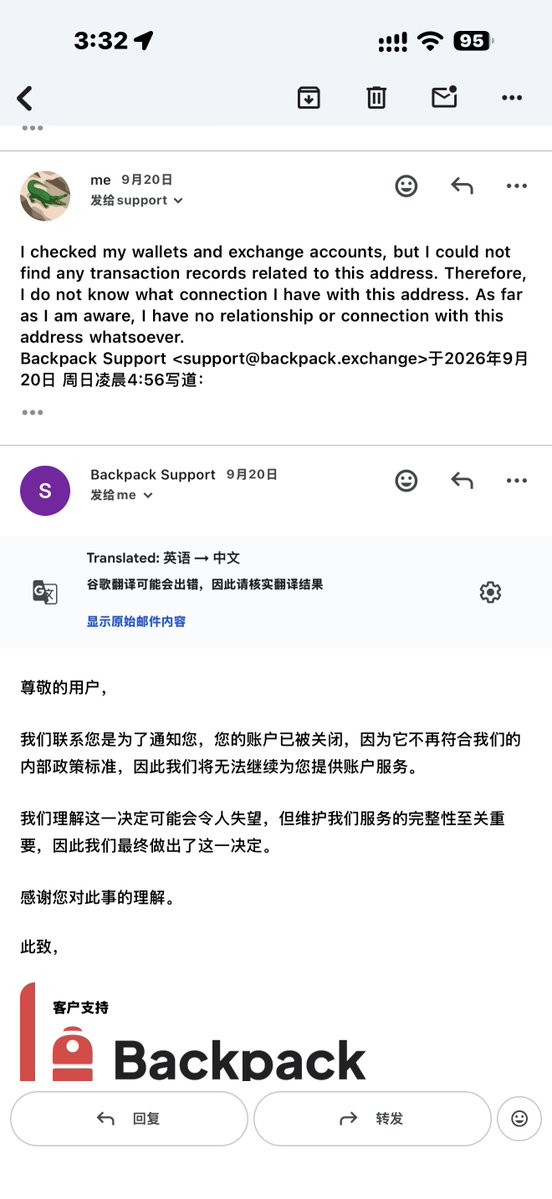 rsssyhc's tweet photo. 想完整分享一下我最近在 Backpack 遇到的事情，也希望 Backpack 官方能够对我的账户进行人工复核，并给我一个明确、合理的解释

事情并不是我的账户突然毫无前因地被关闭，实际上从 8月24日 开始，Backpack 就已经通过邮件对我的账户进行过资金来源相关的询问

事情经过如下：

8月24日，Backpack 给我发送了一封邮件，询问我的资金来源，以及向 Backpack 转入资金的钱包地址是否属于我本人

我的资金流向其实非常简单：

我本人的冷钱包 → Backpack → 我本人的 Binance 账户

Backpack 询问后，我也正常进行了回复，并明确告诉他们：

转入 Backpack 的钱包地址是我本人的，之后从 Backpack 提币所转入的 Binance 账户同样也是我本人所有

也就是说，从资金转入到资金转出，涉及的都是我自己的账户和地址

如果 Backpack 需要我进一步证明钱包所有权、Binance 账户所有权或者资金来源，我也一直愿意配合提供相关资料

然而，在之后几天里，Backpack 又陆续给我发送了几封邮件

相关邮件截图我已经附在下图

其中 Backpack 突然询问我：

我与以下两个地址是什么关系？

TU6VTVPLjSo2rFRiPjRNmk4iGqxsJu3p7d

TMHoapB4Gv3p6efuW5wzU5LRUQcvNp4nvi

看到这两个地址的时候，我完全是一脸懵

因为我根本不知道这两个地址是谁的，也不知道为什么 Backpack 会询问我与这两个地址之间的关系。

为了确认，我专门检查了自己的：

* 冷钱包交易记录
* 加密货币交易所记录
* 自己能够查询到的相关转账记录

但根据我目前的核查，我根本没有找到这两个地址的相关记录

所以我只能如实回复 Backpack：

我不知道自己与这两个地址有什么关系，我检查了自己的钱包和交易所，也没有发现与这两个地址有关的记录

然而，让我最无法理解的事情随后发生了

在我回复称自己不知道与这两个地址有什么关系之后，Backpack 随后直接回复通知我：

我的 Backpack 账户已被关闭

没有进一步要求我提供资料

没有告诉我这两个地址究竟为什么会与我的账户产生关联。

没有告诉我是哪一笔交易存在问题

也没有明确告诉我究竟违反了哪一条具体规则

最终给我的只是一个非常笼统的理由：

违反 Backpack 的内部政策

这也是整件事情中我最无法理解的地方

所以我现在希望 Backpack 能够明确回答几个问题：

1. 这两个地址为什么会被认为与我的账户有关？

TU6VTVPLjSo2rFRiPjRNmk4iGqxsJu3p7d

TMHoapB4Gv3p6efuW5wzU5LRUQcvNp4nvi

2. Backpack 是根据什么交易记录或者链上关系，将这两个地址与我的账户联系起来的？

3. 如果 Backpack 认为我的资金存在问题，具体是哪一笔交易存在问题？

4. 我的账户究竟违反了哪一条具体政策？

5. 为什么在我已经配合资金来源调查，并且如实回答不知道这两个地址的情况下，账户会被直接关闭？

6. 为什么不能让我继续提供钱包记录、交易所记录、资金来源证明等材料进行解释？

7. 我的账户是否可以由人工合规团队重新审核？

8.我的账户能不能恢复正常？

我想再次说明：

我的实际资金操作是：

本人冷钱包 → 本人Backpack → 本人 Binance 账户

8月24日 Backpack 第一次向我询问资金来源时，我就已经配合进行了回复

后来 Backpack 询问两个我完全不认识的地址，我也专门检查了自己的钱包和交易所记录，然后如实告诉他们：

我没有找到与这两个地址有关的记录，也不知道这两个地址与我有什么关系

结果得到的却是账户直接被关闭

如果 Backpack 能够提供证据证明我的账户确实涉及某些异常交易，我愿意继续配合调查

如果需要：

钱包所有权证明、
Binance 账户所有权证明、
链上交易记录、
资金来源证明、
或者其他 KYC / AML 所需要的材料，

我也都愿意提供

我认为，既然一个正常使用平台的用户已经主动配合，那么至少应该告诉用户：

到底发生了什么？

而不是询问用户两个完全陌生的地址，在用户回答“不知道，也查不到任何关系”之后，就直接永久关闭账户，却不给出任何具体解释。

我目前已经正式向 Backpack 提交申诉，并要求进行 Manual Review（人工复核）

所有相关邮件往来我都会保留

这篇内容也只是按照我目前掌握的邮件记录和账户情况，完整还原事情经过

如果 Backpack 后续能够给出合理解释或者恢复我的账户，我也会如实更新后续结果

@Backpack

希望 Backpack 官方能够认真查看这个案例，并告诉我：

这两个地址到底为什么会与我的账户产生关联？

以及：

我的账户究竟是因为什么具体原因被关闭？

@CryptoPikachu @Backpack_CN @Backpack @BackpackOnchain @Miiiho420