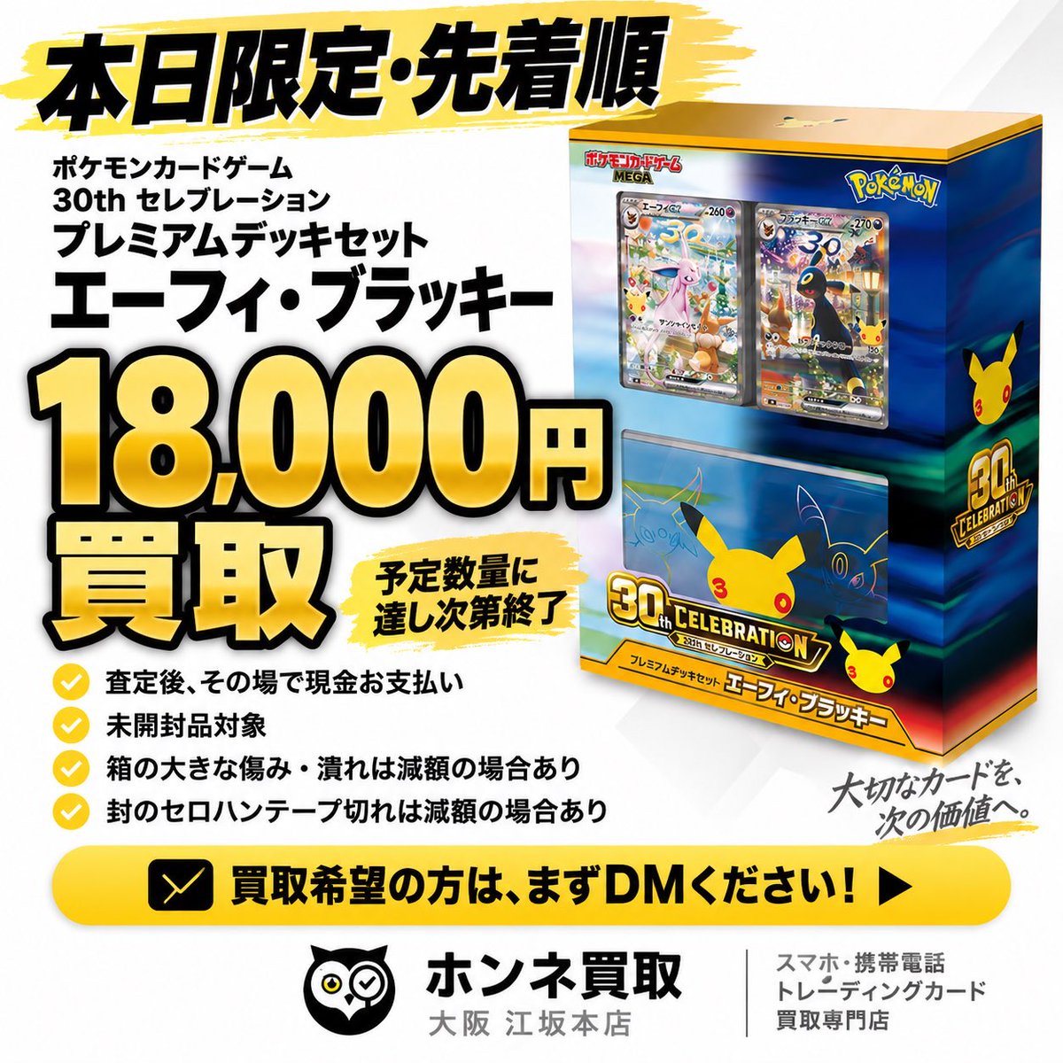 IXQ4eVPOOM70656's tweet photo. 🔥🔥 本日限定・先着順 🔥🔥
📣 18,000円で高価買取します！！

ポケモンカードゲーム
30th セレブレーション
プレミアムデッキセット エーフィ・ブラッキー 🌙✨

💰 買取価格 18,000円！！
💴 査定後、その場で現金お支払い！

⚠️ 予定数量に達し次第終了です！
「あとで持っていこう」で終了している可能性があります🙇‍♂️

✅ 未開封品対象
✅ 先着順
✅ 現金買取

※箱に大きな傷み・潰れがある場合は減額となる場合があります。
※封のセロハンテープが切れている場合も状態により減額となります。

🚨 売ろうか迷ってる方、まずDMください！
📩 DMいただいた方から順番にご案内します！

今日だけ18,000円です🔥

#ポケカ #ポケモンカード #ポケカ買取 #トレカ買取 #ホンネ買取 #江坂