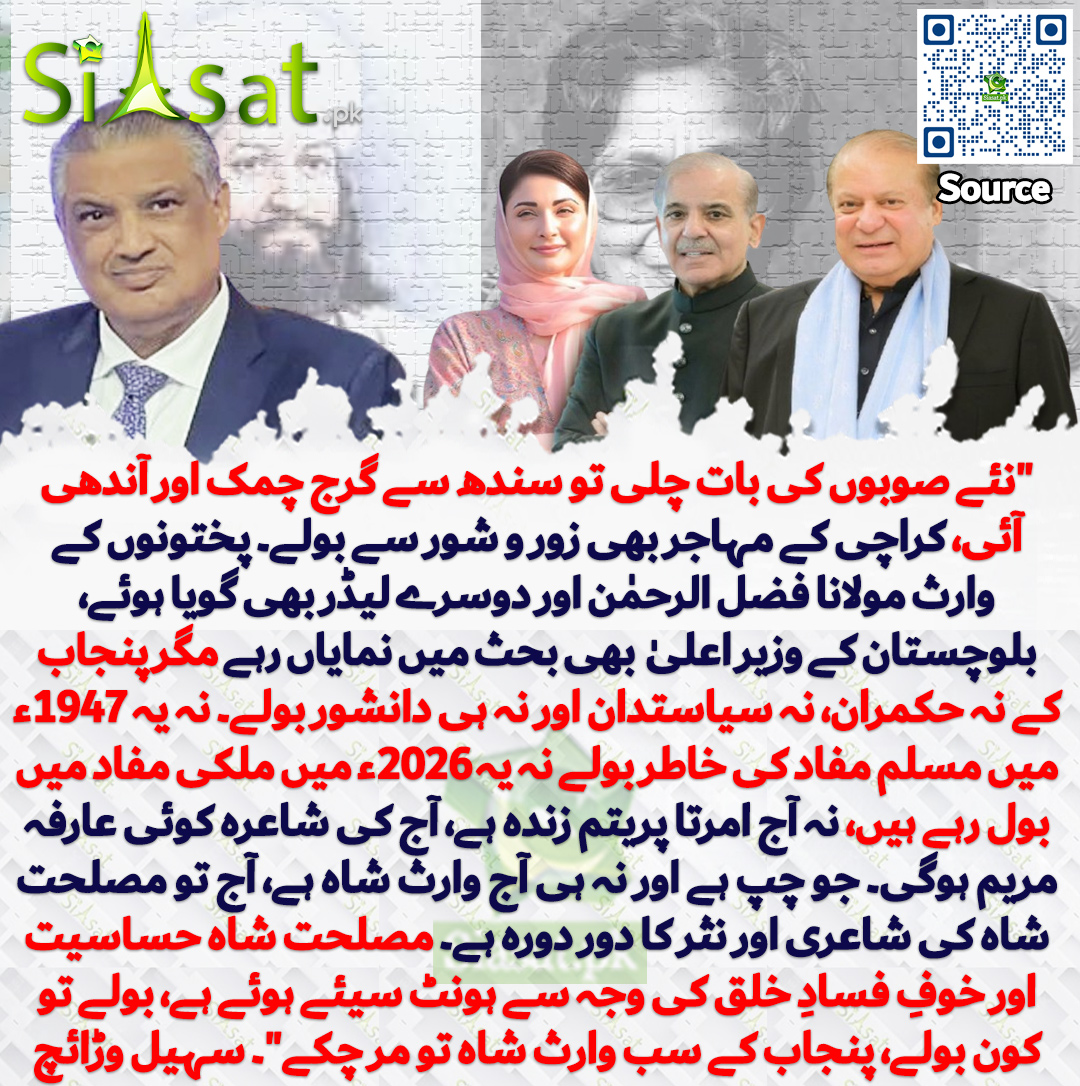 siasatpk's tweet photo. "ن��ے صوبوں کی بات چلی تو سندھ سے گرج چمک اور آندھی آئی، کراچی کے مہاجر بھی زور و شور سے بولے۔ پختونوں کے وارث مولانا فضل الرحمٰن اور دوسرے لیڈر بھی گویا ہوئے، بلوچستان کے وزیر اعلیٰ سرفراز بگٹی بھی بحث میں نمایاں رہے مگر پنجاب کے نہ حکمران، نہ سیاست دان اور نہ ہی دانشور بولے۔ نہ یہ 1947ء میں مسلم مفاد کی خاطر بولے نہ یہ 2026ء میں ملکی مفاد میں بول رہے ہیں، نہ آج امرتا پریتم زندہ ہے، آج کی شاعرہ کوئی عارفہ مریم ہوگی۔ جو چپ ہے اور نہ ہی آج وارث شاہ ہے، آج تو مصلحت شاہ کی شاعری اور نثر کا دور دورہ ہے۔ مصلحت شاہ حساسیت اور خوفِ فسادِ خلق کی وجہ سے ہونٹ سیئے ہوئے ہے، بولے تو کون بولے، پنجاب کے سب وارث شاہ تو مر چکے"۔ سہیل وڑائچ

سورس جاننے کیلئے QR Code سکین کریں
