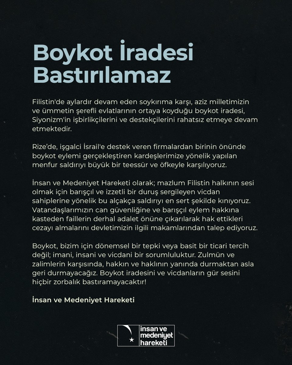 insanmedeniyet's tweet photo. BOYKOT İRADESİ BASTIRILAMAZ

Filistin'de aylardır devam eden soykırıma karşı, aziz milletimizin ve ümmetin şerefli evlatlarının ortaya koyduğu boykot iradesi, Siyonizm'in işbirlikçilerini ve destekçilerini rahatsız etmeye devam etmektedir.

Rize’de, işgalci İsrail'e destek veren firmalardan birinin önünde boykot eylemi gerçekleştiren kardeşlerimize yönelik yapılan menfur saldırıyı büyük bir teessür ve öfkeyle karşılıyoruz.

İnsan ve Medeniyet Hareketi olarak; mazlum Filistin halkının sesi olmak için barışçıl ve izzetli bir duruş sergileyen vicdan sahiplerine yönelik bu alçakça saldırıyı en sert şekilde kınıyoruz. Vatandaşlarımızın can güvenliğine ve barışçıl eylem hakkına kasteden faillerin derhal adalet önüne çıkarılarak hak ettikleri cezayı almalarını devletimizin ilgili makamlarından talep ediyoruz.

Boykot, bizim için dönemsel bir tepki veya basit bir ticari tercih değil; imani, insani ve vicdani bir sorumluluktur. Zulmün ve zalimlerin karşısında, hakkın ve haklının yanında durmaktan asla geri durmayacağız. Boykot iradesini ve vicdanların gür sesini hiçbir zorbalık bastıramayacaktır!

İnsan ve Medeniyet Hareketi