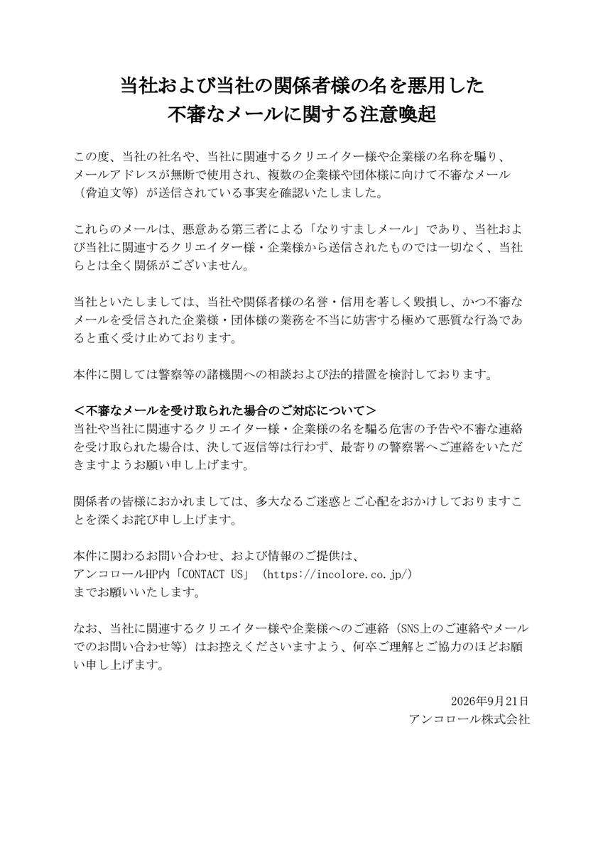 Incolore_Offl's tweet photo. 【注意喚起】
この度、当社や、当社に関連するクリエイター様や企業様になりすまし、複数の企業様・団体様に向けて不審なメール（脅迫文等）が送信されている事実を確認いたしました。

当社といたしましては、極めて悪質な行為であると重く受け止め、法的措置を含めた対応を検討しております。 https://t.co/xMrPNGcJhD