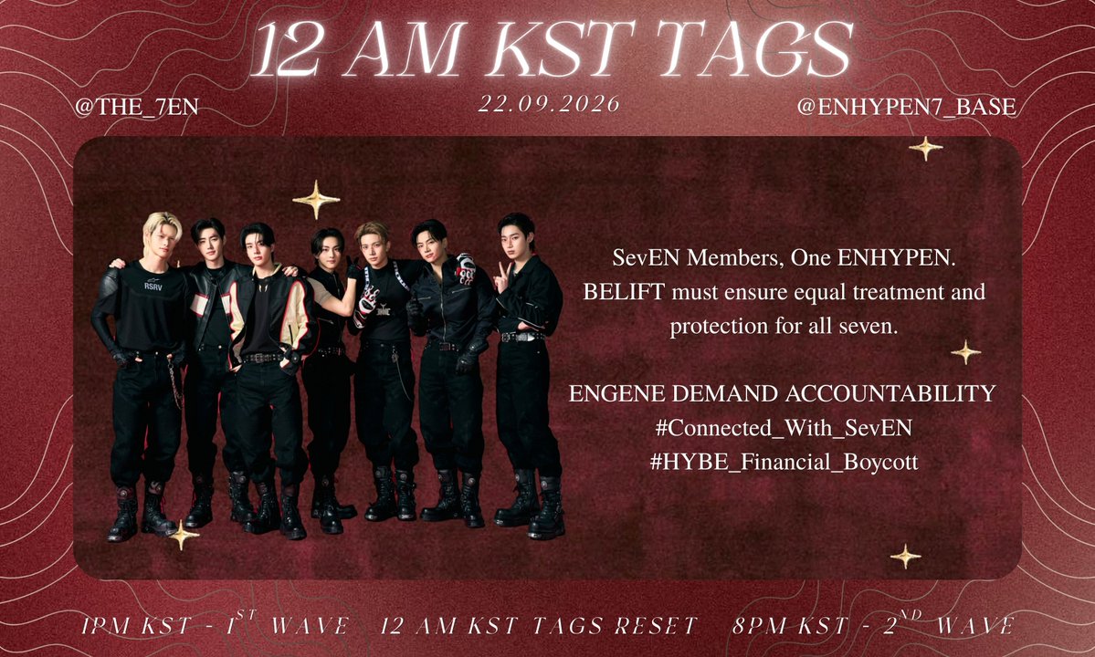 ENHYPEN7_BASE's tweet photo. ENGENE, IT’S 12 AM KST! 🔉

​Time to reset the tags! 🏷️

Seven Members, One ENHYPEN. BELIFT must ensure equal treatment and protection for all sevEN.

ENGENE DEMAND ACCOUNTABILITY
#Connected_With_SevEN
#HYBE_Financial_Boycott

📌 DISCLAIMER
• These hashtags are meant for X (Twitter) trending only.
• Do NOT spam these tags on Instagram, TikTok, Weverse, YouTube, or any other platform.
• Do NOT use them under official ENHYPEN, EVAN, BELIFT, or HYBE official posts.