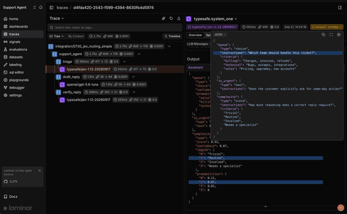 rakhman_asm's tweet photo. Your agent's Jev decisions are now visible in Laminar.

Initialize once, and every system_one call from @typesafeai's SDK becomes a span: state in, typed answers out, token counts and prices included. Python and TypeScript, direct or via OpenRouter. https://t.co/Al9YJKGKrs