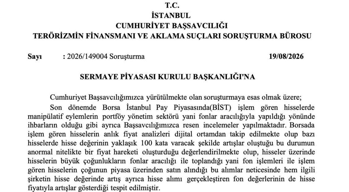 borsafilozofu's tweet photo. Fon soruşturmasının ilk kritik yazışmalarından biri ortaya çıktı.

İstanbul Cumhuriyet Başsavcılığının 19 Ağustos'ta SPK'ya gönderdiği müzekkerede, bazı hisselerde fonlar aracılığıyla manipülatif işlemler yapıldığı şüphesinin araştırılması istendi.

Savcılık, bazı hisselerde yaklaşık 100 kata varan artışlar tespit edildiğini, fonların yoğun alımlarının hem hisse fiyatlarını hem de fonların değerini yükselttiğini belirterek SPK'dan kapsamlı inceleme talep etti.