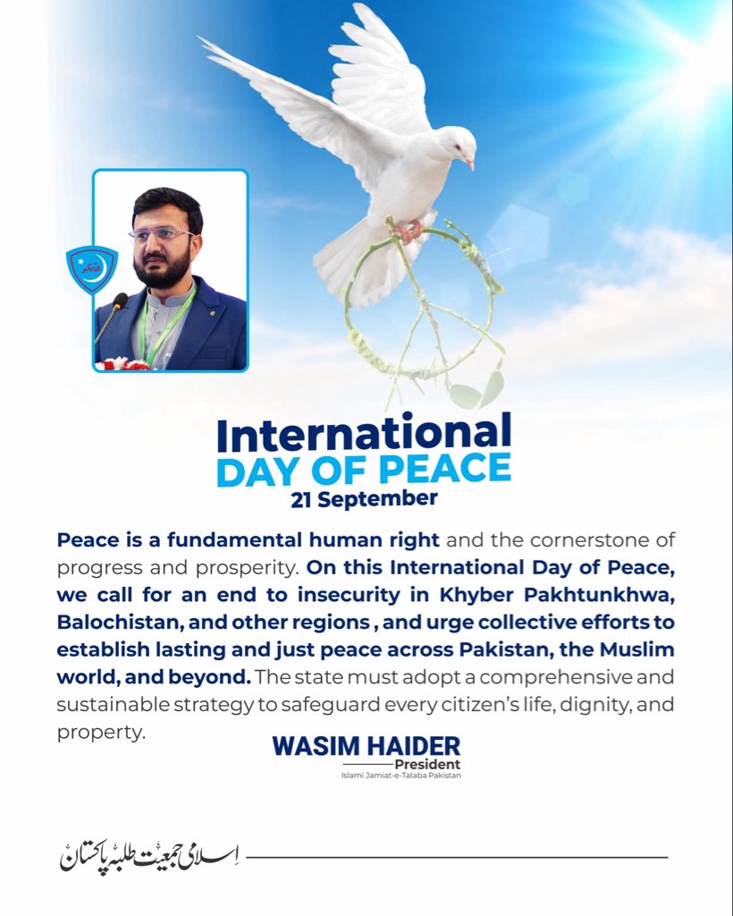 JamiatPK's tweet photo. On the International Day of Peace, President Islami Jamiat-e-Talaba Pakistan, Sahibzada Wasim Haider, calls for an end to insecurity in Khyber Pakhtunkhwa, Balochistan and other regions, and urges collective efforts for lasting and just peace across Pakistan and beyond.

Peace must safeguard every citizen’s life, dignity and property. The International Day of Peace is observed globally on 21 September.

#Peaceday #JamiatPK #PresidentIJT