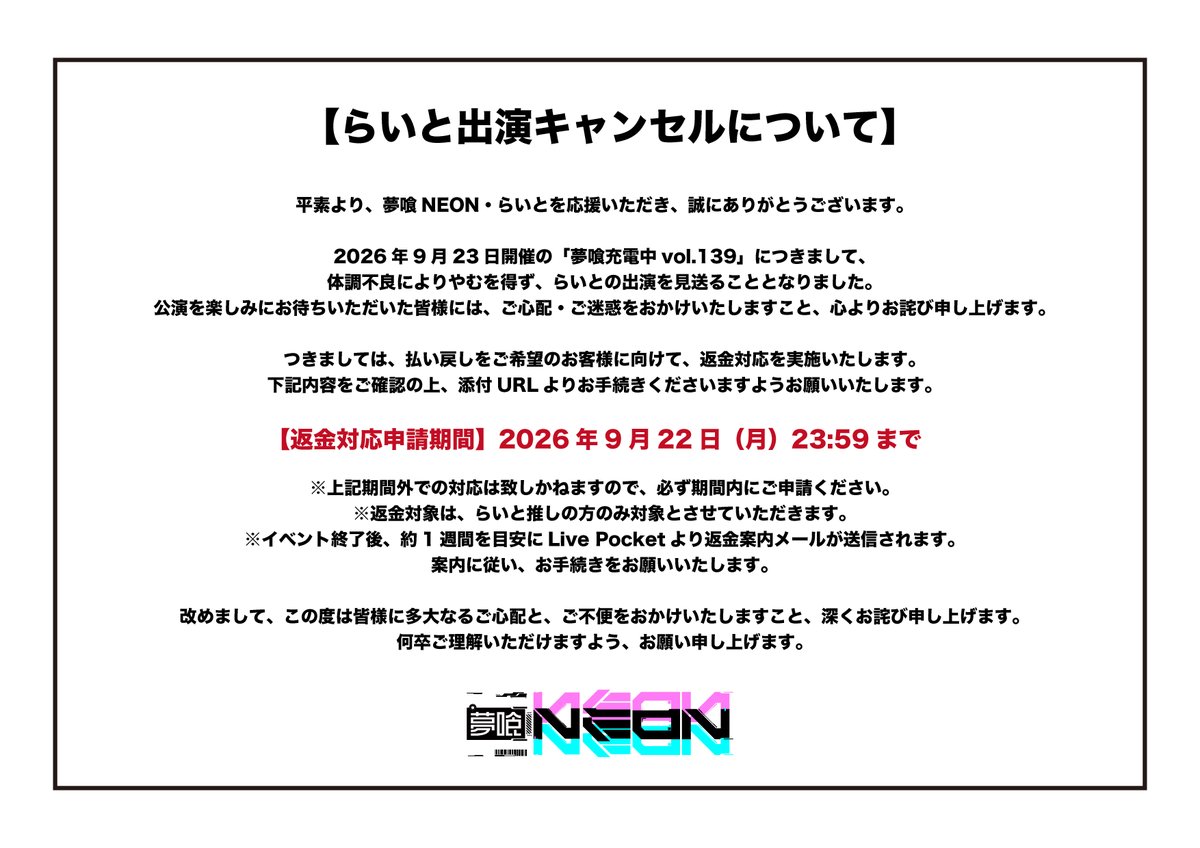 yumeneo_info's tweet photo. 【 らいと出演キャンセルのお知らせ 】

9月23日開催予定の「夢喰充電中vol.139」につきまして、らいとは体調不良のため、大事をとって出演を見合わせることとなりました。

出演を楽しみにお待ちいただいていた皆さまには、直前のご案内となりましたこと、ならびにご心配とご迷惑をおかけいたしますことを、心よりお詫び申し上げます。

なお、本件に伴い払い戻しをご希望のお客様につきましては、下記フォームより必要事項をご入力のうえ、お手続きをお願いいたします。
🔗 https://t.co/wXnLbGQHLU

何卒ご理解・ご了承のほど、よろしくお願い申し上げます。