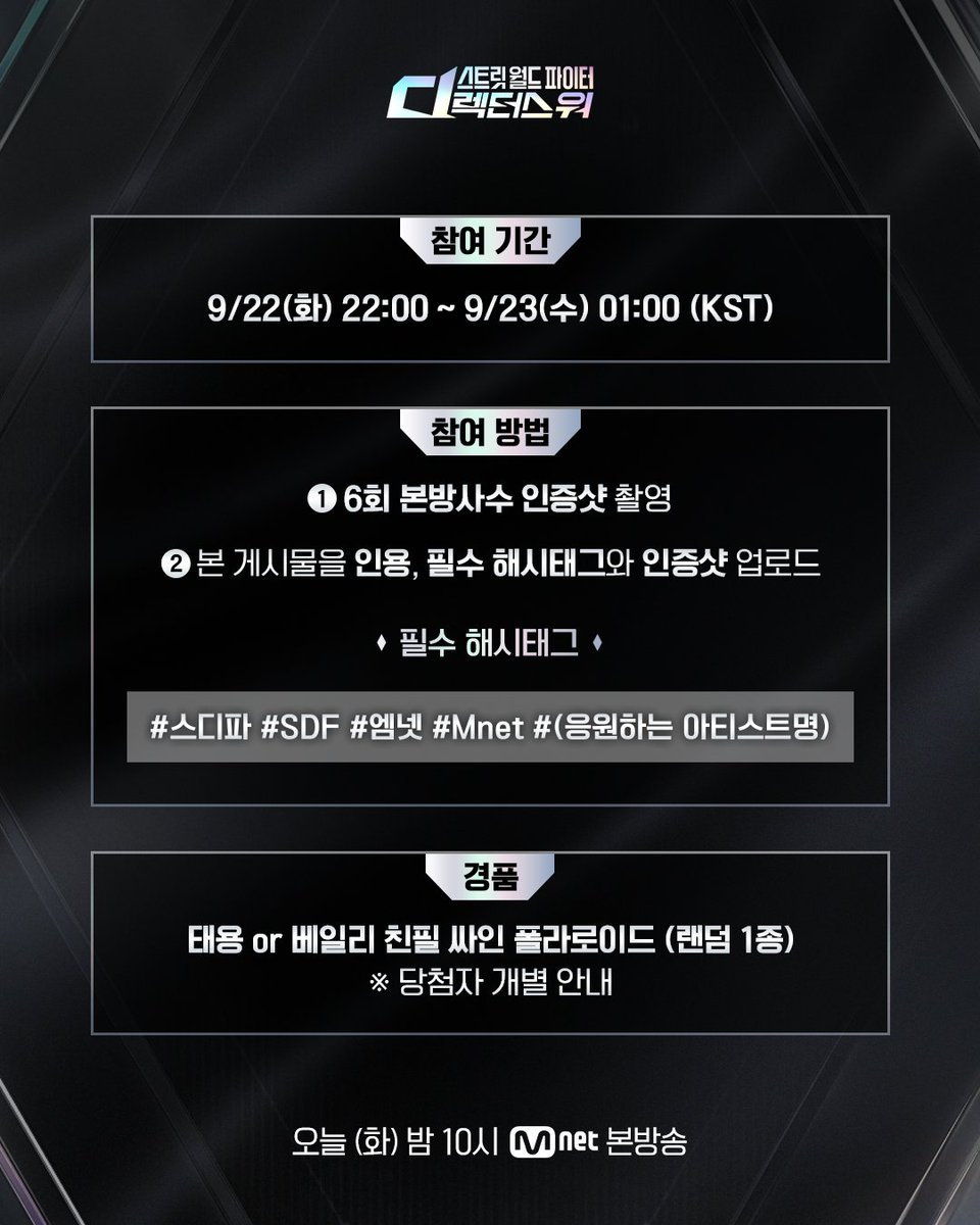 MnetKR's tweet photo. [#SDF] 6회 본방사수 이벤트

오늘 밤 10시 #스디파 6회 본방사수 인증하고
싸인 폴라로이드 받아 가세요✨

📍참여 기간
6회 방송 시작 ~ 9/23(수) 01:00 (KST)

📍참여 방법
① 〈스트릿 월드 파이터 : 디렉터스 워〉 6회 본방사수 인증샷 촬영
② 본 게시물을 인용, 필수 해시태그와 함께 인증샷 업로드
* 필수 해시태그 : #스디파 #SDF #엠넷 #Mnet #(응원하는 아티스트명)

📍경품
태용 or 베일리 친필 싸인 폴라로이드 (랜덤 1종)📸

안무가들의 작품 전쟁
〈스트릿 월드 파이터 : 디렉터스 워〉
매주 화요일 밤 10시 MnetㆍtvN 동시 방송

===

[#SDF] Ep.6 Viewing Verification Event

Tune in to SDF Ep.6 tonight at 10 PM
and post your proof shot for a chance to win a signed Polaroid✨

📍Event Period
Ep.6 start ~ Sep 23(Wed) 01:00 (KST)

📍How to Participate
① Watch 〈STREET WORLD FIGHTER : Directors' War〉 Ep.6 and take a proof shot
② Quote this event post and upload your proof shot with the required hashtags
* Required Hashtags : #스디파 #SDF #엠넷 #Mnet #(Your favorite artist)

📍Event Prize
TAEYONG or BAILEY Hand-Signed Polaroid (1 Random)📸

War of pieces among mastermind choreographers
〈STREET WORLD FIGHTER : Directors' War〉
Every Tuesday 10PM(KST) Simulcast on MnetㆍtvN

#스트릿월드파이터_디렉터스워
#스디파 #엠넷 #태용 #베일리
#StreetWorldFighter_DirectorsWar
#Mnet #TAEYONG #BAILEY