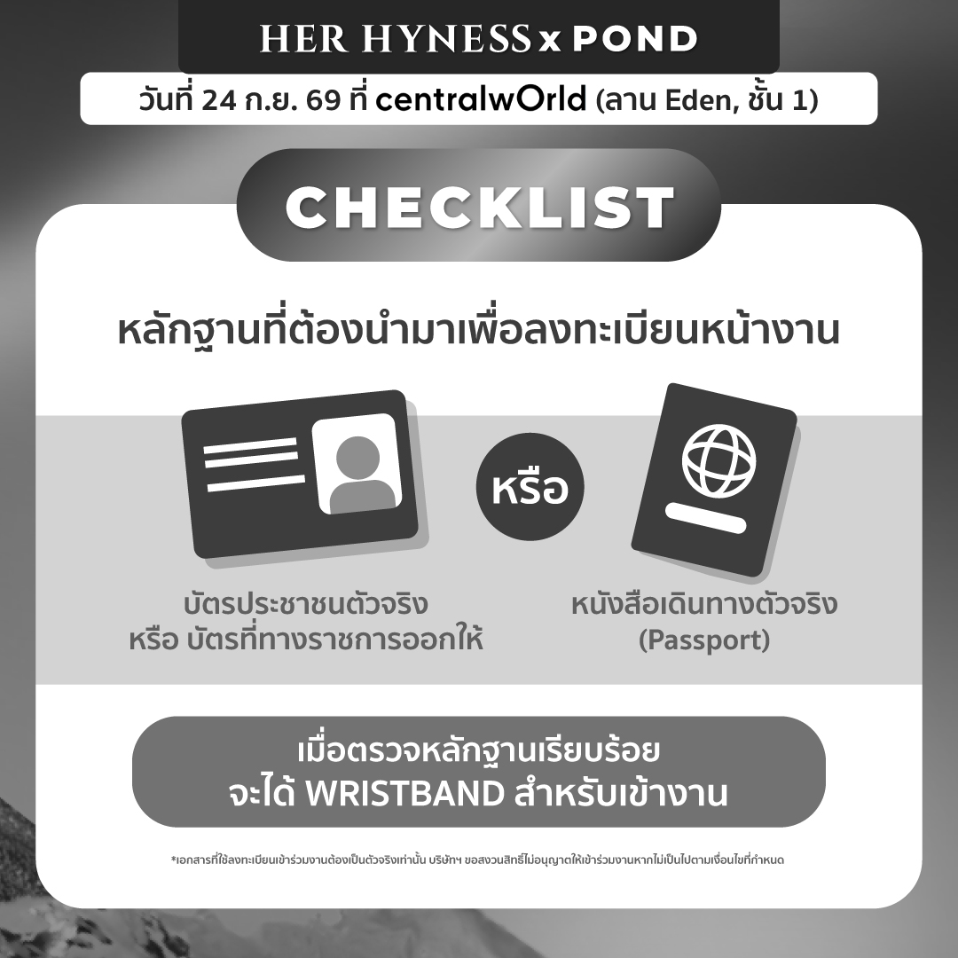 HerHynessBeauty's tweet photo. เตรียมตัวเจอกันวันที่ 24 ก.ย. นี้ 💞
มาร่วมสัมผัสประสบการณ์ใกล้ชิดกับ Her Hyness และ ปอนด์ ณราวิชญ์ 💞

🗓 วันที่ 24 กันยายน 2569
📍Central World (ลาน Eden ชั้น 1)
หรือสามารถรับชมถ่ายทอดสด ผ่าน IG Live @herhynessbeauty .
⏰Registration: 16.30 – 17.30 น.
🎤Event Starts: 18.00 น. เป็นต้นไป
👗Dress Code: Black /White / Silver

📌อย่าลืมนำบัตรประชาชน / THAI ID (โดยแสดงผ่านแอปพลิเคชันเท่านั้น ไม่อนุญาตให้ใช้รูปถ่าย/แคปหน้าจอแทน)  
หรือ Passport **ตัวจริง**มาลงทะเบียนเพื่อรับ Wristband สำหรับเข้างานนะค้า

📌การจัดที่นั่งภายในงาน

🤍TOP FANS จำนวน 10 ท่าน 
• จะได้รับที่นั่งแถวหน้าสุดของงาน

🤍LUCKY FANS จำนวน 35 ท่าน 
• ลำดับที่นั่งจะเรียงตามลำดับ LUCKY FAN ที่ถูกประกาศ โดยผู้ที่ถูกจับเป็นลำดับที่ 1 จะได้รับที่นั่งหมายเลข 11 
และเรียงตามลำดับไปจนถึงลำดับสุดท้าย 
• ที่นั่งโซนนี้จะอยู่ถัดจาก TOP FANS 10 ท่าน

🤍LUCKY FANS by 7-Eleven 5 ท่าน
• ลำดับที่นั่งจะเรียงตามลำดับ LUCKY FAN by 7-Eleven ที่ถูกประกาศ โดยผู้ที่ถูกจับเป็นลำดับที่ 1 จะได้รับที่นั่งหมายเลข 36 
และเรียงตามลำดับไปจนถึงลำดับสุดท้าย 
• ที่นั่งโซนนี้จะอยู่ถัดจากผู้โชคดี LUCKY FANS 35 ท่าน

ในวันที่ 24 ก.ย. 69 ผู้โชคดีทุกคนจะต้อง..
- เตรียมบัตรประชาชน หรือ พาสปอร์ต (หรืออื่นๆ) **ตัวจริงเท่านั้น** มาแสดงเพื่อเป็นหลักฐานในการเข้าร่วมงาน โดยที่ชื่อ-นามสกุลจะต้องตรงกันกับชื่อที่ลงทะเบียนเอาไว้เท่านั้น ไม่สามารถโอนสิทธิ์ให้แก่ผู้อื่นได้
*รายชื่อผู้โชคดีทั้งหมดได้ผ่านการตรวจสอบและยืนยันความถูกต้องตามเงื่อนไขกิจกรรมเรียบร้อยแล้ว
*ใบอนุญาตเลขที่ 1951/2569
*เงื่อนไขเป็นไปตามที่บริษัทฯ กำหนด
*ทางบริษัทฯ ขอสงวนสิทธิ์ให้ผู้เข้าร่วมกิจกรรม 1 ท่าน มีสิทธิ์ได้รับรางวัลสูงสุดเพียง 1 รางวัลเท่านั้น
*สิทธิ์ที่ได้รับไม่สามารถเปลี่ยนแปลงเป็นรางวัลอื่น และไม่สามารถโอนสิทธิ์ให้กับผู้อื่นได้

✨Standing Zone จำนวน 200 ท่าน
• รายชื่อและลำดับสิทธิ์ทั้งหมด จัดเรียงตาม "เวลาในการกดส่งฟอร์มลงทะเบียน" 
• ทีมงานจะมีการ "มาร์คจุดยืน" ให้ตามลำดับสิทธิ์ เพื่อความเป็นระเบียบและให้ทุกคนได้รับประสบการณ์ที่ดีที่สุด

แล้วเจอกันที่งานนะค้า รอเจอทุก ๆ คนอยู่น้าา

*ผังที่นั่งนี้จัดทำขึ้นเพื่อเป็นตัวอย่าง (Mockup) เท่านั้น ทั้งนี้ การจัดที่นั่งอาจมีการเปลี่ยนแปลงตามความเหมาะสม โดยลำดับที่นั่งยังคงเดิม
*ลำดับเลขที่นั่งจะอ้างอิงจากรายชื่อผู้เข้าร่วมงานที่ยืนยันสิทธิ์ครบถ้วนแล้ว (Final) โดยได้ดำเนินการเรียกรายชื่อสำรองเรียบร้อยแล้ว และจะมีการประกาศหมายเลขที่นั่งให้ทราบล่วงหน้าก่อนวันงาน

#HerHynessNo1Mask #HerHynessxPond #HerHyness #No1CleanBeauty