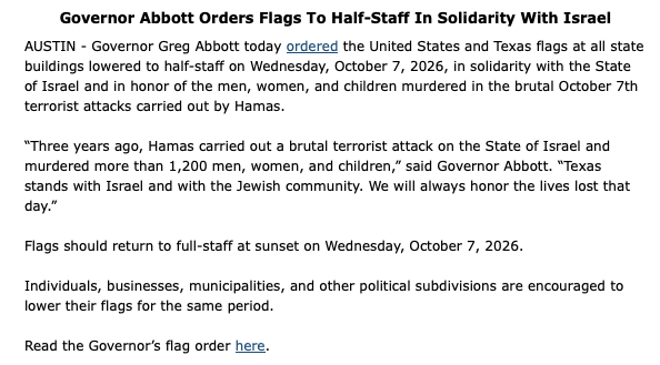 GovAbbottPress's tweet photo. Governor Abbott today ordered the United States and Texas flags lowered to half-staff on Wednesday, October 7, 2026, in solidarity with the State of Israel and in honor of the men, women, and children murdered in the brutal October 7th terrorist attacks carried out by Hamas. https://t.co/nQ1SLjwWwH