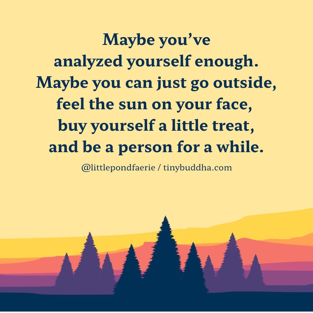 tinybuddha's tweet photo. "Maybe you’ve analyzed yourself enough. Maybe you can just go outside, feel the sun on your face, buy yourself a little treat, and be a person for a while.” https://t.co/mRhKUSF9pp