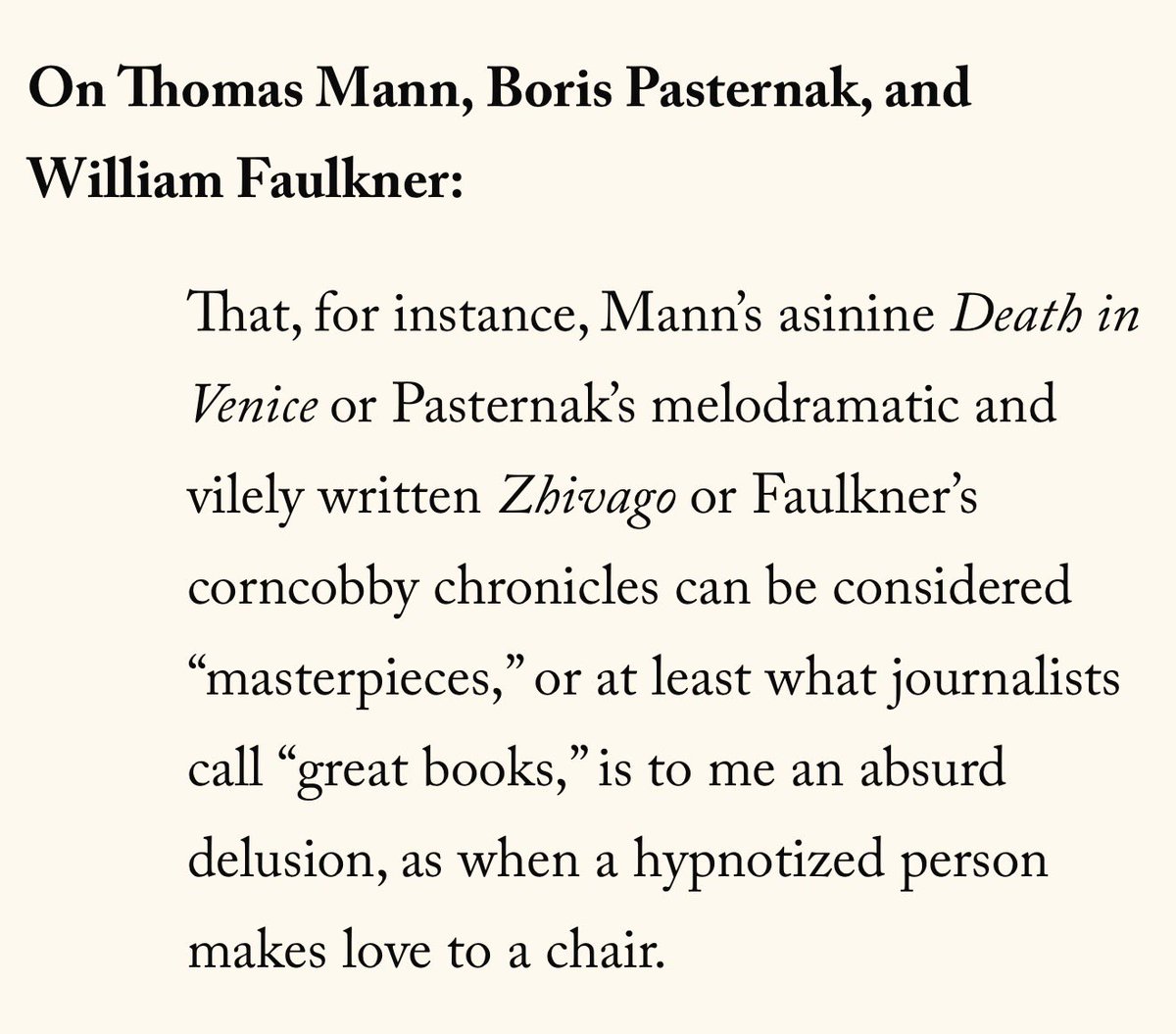 pensandpoison's tweet photo. Vladimir Nabokov frequently disparaged novels that prioritized psychological complexity over what he called “aesthetic bliss.” He famously hated Dostoyevsky, Thomas Mann, and William Faulkner. 

He’s wrong, of course—Dostoyevsky, Mann, and Faulkner are some of the greatest novelists to have ever walked this earth—but at least he cracks you up.