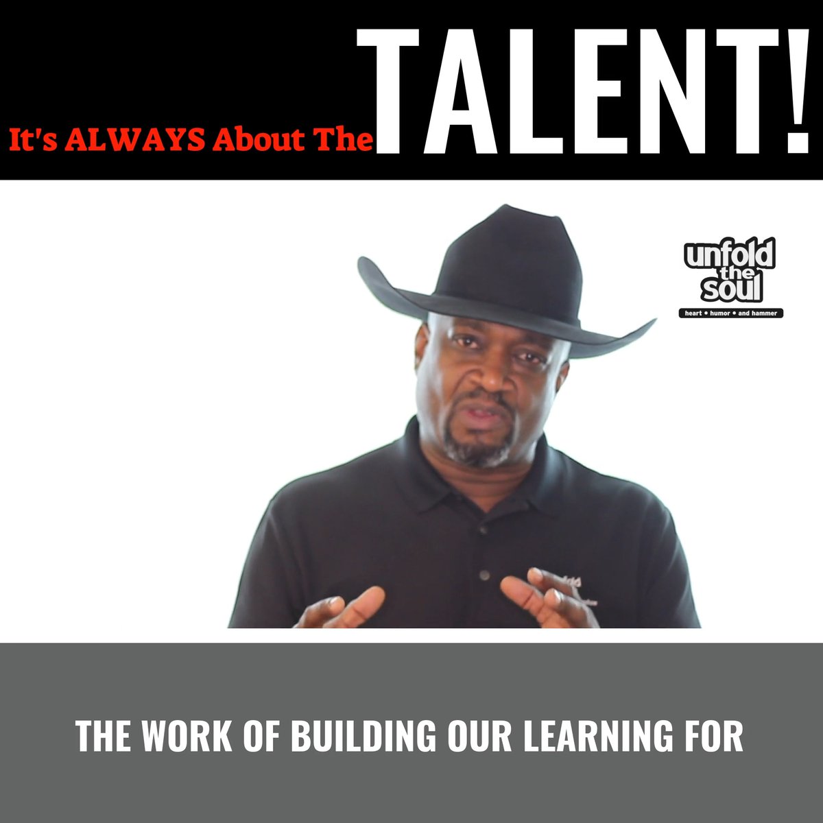 A graphic titled 'It's ALWAYS About The TALENT!' featuring a man wearing a black cowboy hat and black shirt speaking against a white background, with an 'unfold the soul' logo and subtitle 'THE WORK OF BUILDING OUR LEARNING FOR' at the bottom.