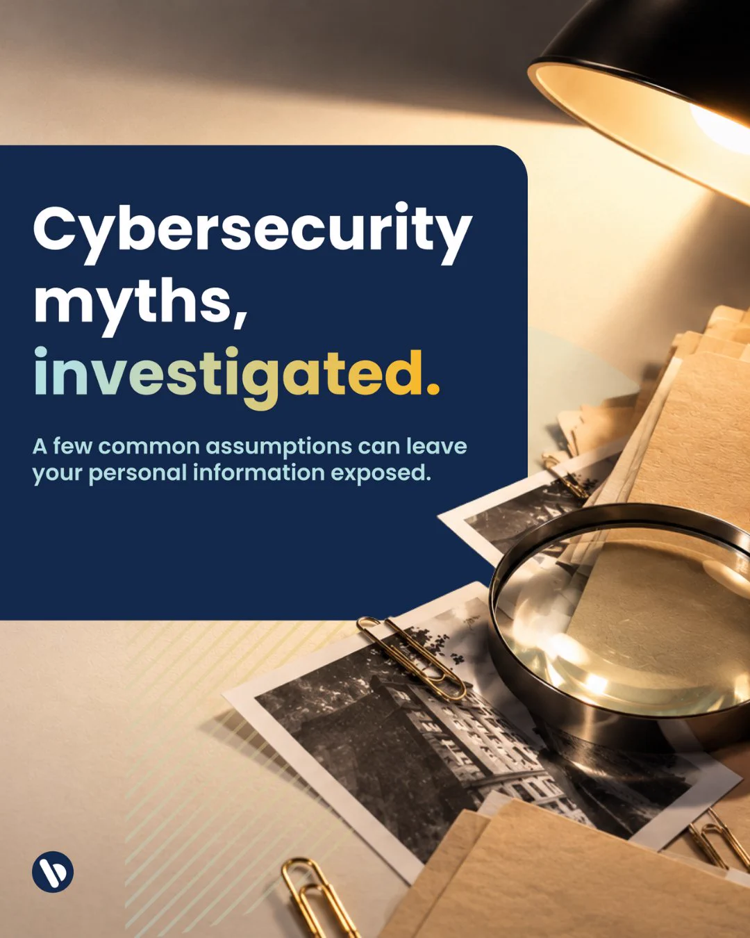 Text graphic reading \"Cybersecurity myths, investigated. A few common assumptions can leave your personal information exposed\" over a background of a desk with a magnifying glass and pictures. 