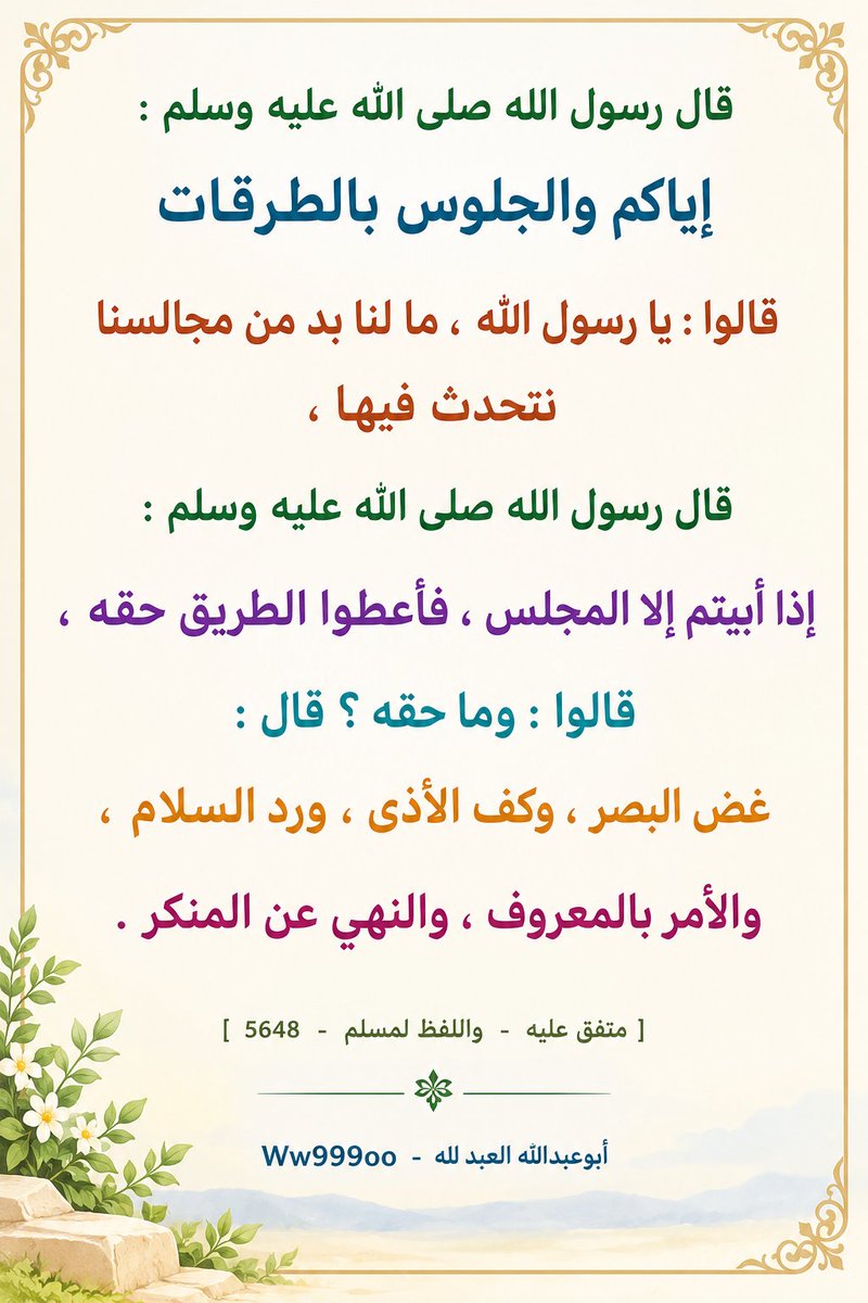 ww999oo's tweet photo. قال رسول الله صلى الله عليه وسلم : إياكم والجلوس بالطرقات قالوا : يا رسول الله ، ما لنا بد من مجالسنا نتحدث فيها ، قال رسول الله صلى الله عليه وسلم : إذا أبيتم إلا المجلس ، فأعطوا الطريق حقه ، قالوا : وما حقه ؟ قال : غض البصر ، وكف الأذى ، ورد السلام ، والأمر بالمعروف ، والنهي... https://t.co/PE0qv4fNpS