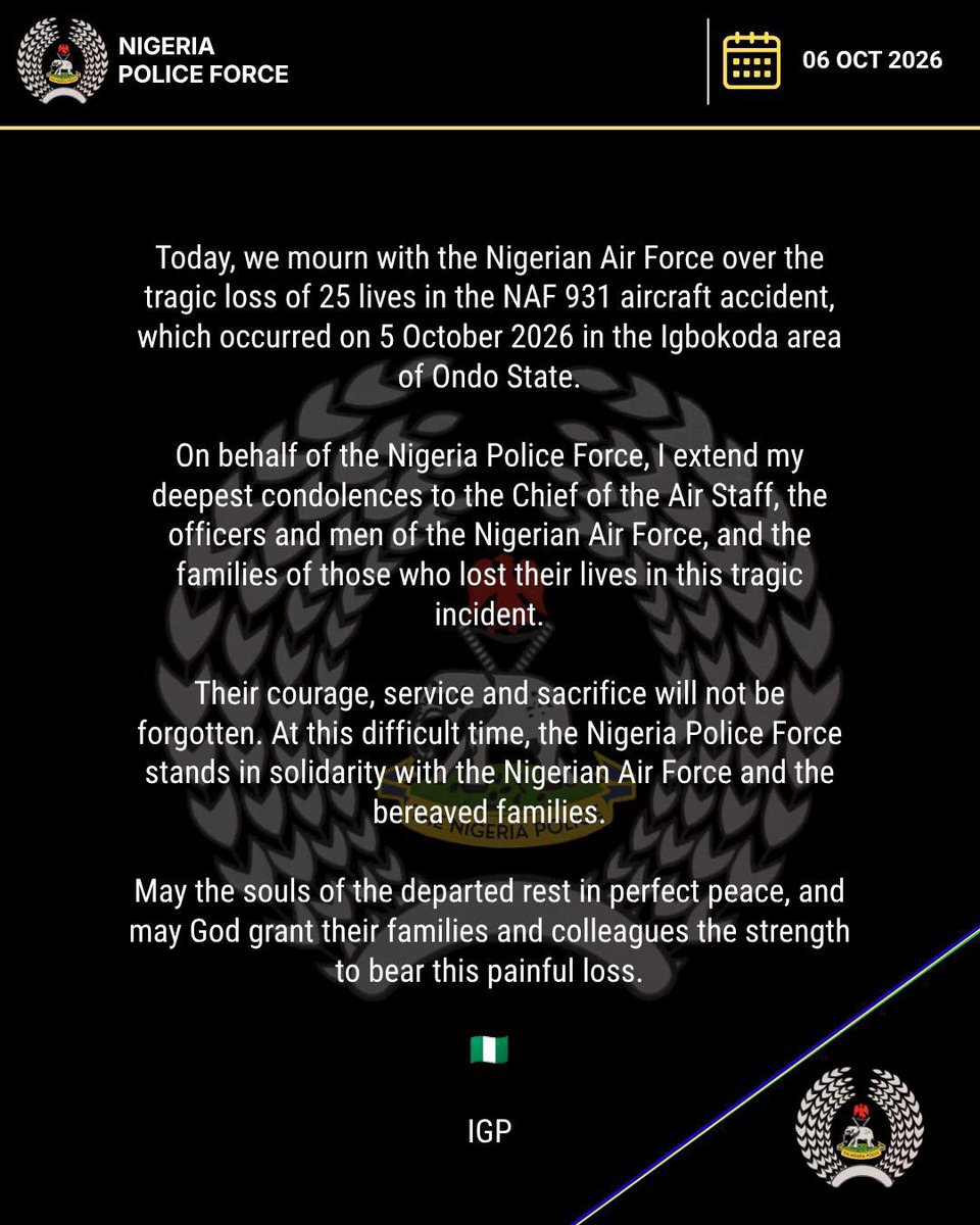 PoliceNG's tweet photo. Today, we join the Nigerian Air Force in mourning the tragic loss of 25 lives in the NAF 931 aircraft accident, which occurred on 5 October 2026 in the Igbokoda area of Ondo State.

On behalf of the Nigeria Police Force, I extend my deepest condolences to the Chief of the Air Staff, the officers and men of the Nigerian Air Force, and the bereaved families.

As a mark of respect for the departed and in solidarity with the Nigerian Air Force, all Nigeria Police Commands and Formations, including Force Headquarters, Abuja will  fly flags at half-mast during the three-day mourning period, from 6th to 8th October 2026.

Their courage, service and sacrifice will not be forgotten. We stand with their families and colleagues in this moment of grief.

May the souls of the departed rest in perfect peace, and may God grant their loved ones the strength to bear this painful loss.

🇳🇬

IGP