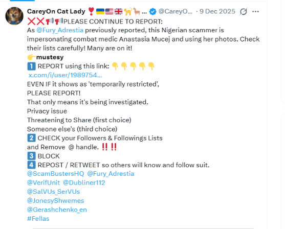 CareyOnCatLady's tweet photo. ❗️Alert!❗️
Previously  @Fury_Adrestia  and @Eisbareisbar  have reported on this fake/scam account, but it is contacting members of our community and attempting to strike up conversations with some.
 I am purposely posting screenshots of the previous reports (instead of 'quoting' it)  as the fake account is tagged, as well as a member of our community who does not wish to be.
Please Report again and Block if you haven't already done so.
Account created  15 Nov 2025. Account is based in Nigeria and connects thru the Nigeria App Store. It does have ❗️VPN tech❗️
No user name changes since its inception.
❌ @ mustesy ❌ aka 'Anastasia mustsey'
Using stolen photos of a real Defender by a very similar name, Anastasia Mutsey. 
This account holder is NOT a member of the Ukraine military.
Please!
☑️REPORT  (Privacy, Spam, Harassment+)
https://t.co/MmoJqatjya 
https://t.co/ZwxXD1L6ol
ID:  1989754148917858304
☑️BLOCK 
☑️REPOST
👉CHECK YOUR FOLLOWER / FOLLOWING LISTS!
  ✴️If you want to be included in my lists, DM/PM me.  Thank you!  
🏁🏁
@Fury_Adrestia @Ukrainiess @SydesJokes @Bupattaya171832 @VerifUnit @Dubliner112 @MrStuartFerrier @ScammersStopped @SalVUs_SerVUs @APearlBird @scammer_joker @MissionArtist @kevinpclarke @wewatchu2 @chrisatsaydo @PelleFella @Gerashchenko_en @TokenAtheist1 @auran_vesdranor @CoolEvvie @ChrisLancasterX @RvdWalbackup @TsavoKitty @hackerkitty1 @nothyphenated @knightlore000 @Hautnina @Eisbareisbar @PriceMatth78136 @ghostoftypolyne @katten260764 @ScamsEverywhere @WaterfordRose @LisaBanksmann @CrimeaRiverBaby @Aggrodrohne @PossumPrincess6 #Fellas #Smokefleet #Smokefl33t #NAFO
