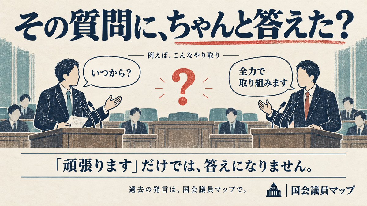 kokkai_map's tweet photo. 【国会のニュース。「何を聞いたか」より、「ちゃんと答えたか」を見てください。】

今日から、国会で「代表質問」が始まります。

難しそうな名前ですが、
各党の代表が、総理大臣に「これから何をするのか」を質問する時間です。

見るときのポイントは、ひとつ。

「聞かれたことに、答えているか」です。

例えば、こんなやり取りがあったとします。

質問：
「給食費は、いつから無料になりますか？」

答え：
「子どもたちを大切にし、子育てを全力で応援します」

いいことを言っているように聞こえます。
でも、「いつから？」には答えていません。

「頑張ります」は、気持ちの説明。
「いつ、何をするか」は、行動の説明です。

私たちが知りたいのは、物価高で苦しい暮らしが、いつ、どう変わるのか。

立派な言葉を聞くだけでは、毎月の支払いは楽になりません。

もちろん、まだ決められないこともあるでしょう。

それなら、
「何が決まっていないのか」
「いつまでに決めるのか」
を説明してほしい。

国民には、税金を払う期限があります。
政治の約束だけが、いつまでも「検討します」で済んでよいのでしょうか。

質問する議員にも、答えが返ってこなければ、もう一度聞いてほしい。

難しい言葉を全部覚えなくても大丈夫です。

「今の質問に、ちゃんと答えた？」

その目線で、一緒に見てみませんか。

▼今日の国会中継はこちら
衆議院の公式サイトで、生中継や過去の録画を見られます。
https://t.co/WnhrGXIvuE

そして、過去に議員がどんな質問をし、何を答えてきたのかは、国会議員マップからも調べられます。

「子育て」「税金」など、気になるテーマから探し、発言の原文や、もとの国会会議録を確認できます。

ニュースに映る短い言葉だけでなく、実際に何を話していたのか。
自分の目で確かめてみてください。

▼国会議員マップ「発言・投票を見る」
https://t.co/pjIAo7k0MA

※現在の収録表示は2026年7月27日までです。今日の質問がすぐに掲載されるわけではありません。