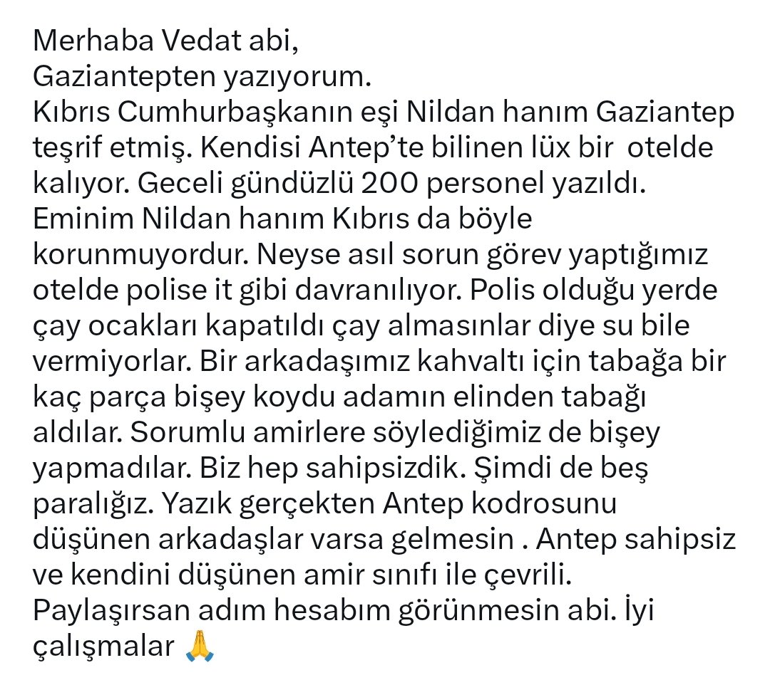 bombacimlym5's tweet photo. SİZDEN GELENLER...

YER-GAZİANTEP @gazianteppolis 

Gaziantep İl Emniyet Müdürümüz Sayın Serdar BÜYÜKLEBLEBİCİ Müdürüm...

Madem 200 personeli görevlendiriyorsunuz, peki neden o personelin tüm ihtiyaçlarını karşılamayıp o hadsiz otel görevlilerinin insafına bırakıyorsunuz...

@RTErdogan
@tcbestepe
@mustafaciftcitr 
@TC_icisleri 
@EmniyetGM