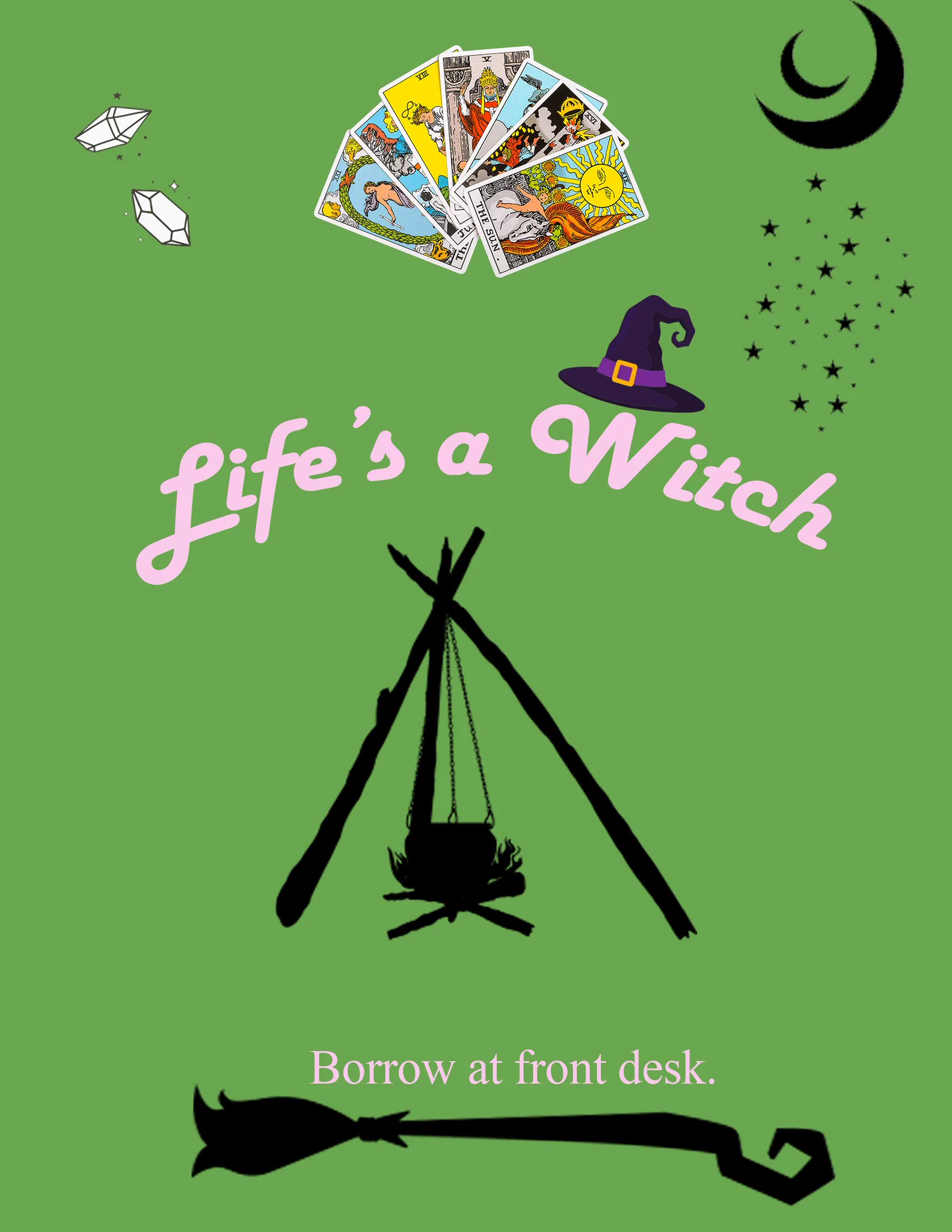 Green background. From left to right on top: two crystals, seven tarot cards (only the last one is able to be read the sun), two crescent moons facing in opposite directions and stars below it. In an arch in pink text, "Life's a Witch" with a witch hat above the W. Underneath is a cauldron above a fire on a triangle of wood. Above a broom with a spiral at the end is the text, "Borrow at front desk."