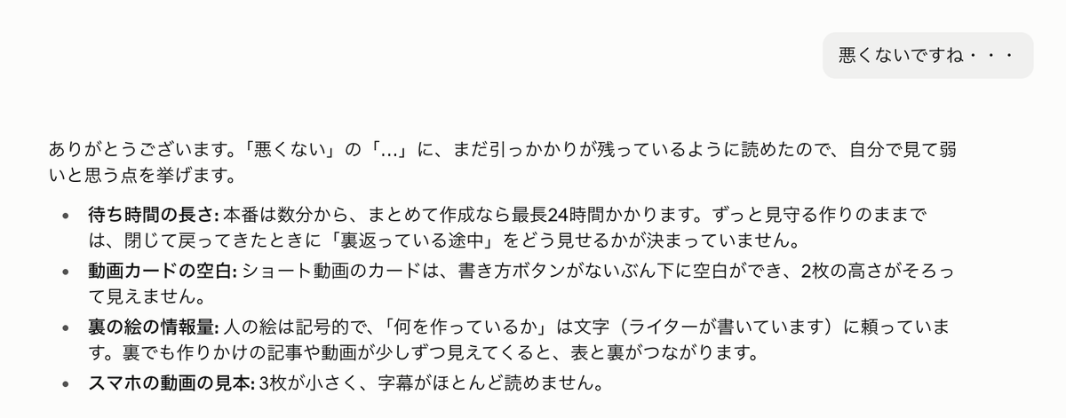 kensuu's tweet photo. AIに「もっとこうした方が良くないですか」というと「その通りです」「こういう理由でそれは正しいです」と言ってきて「そう思うなら最初からやれよ」という気持ちになってたんですが、

最近は「悪くないですね・・・」とかだけ送ると、「あ、やべ、これじゃダメなんだな」って思って考えてくれるので、

変にフィードバックをするよりも、不穏な空気を出すだけの方がワークする？という仮説が出てきました。