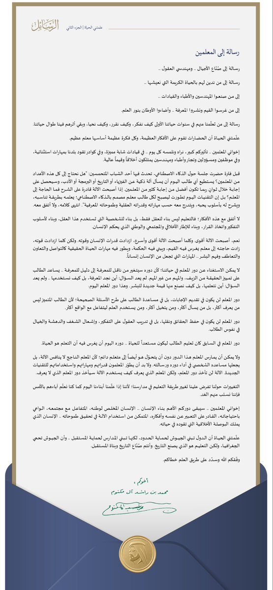 HHShkMohd's tweet photo. رسالة إلى المعلمين
 
 رسالة إلى صُنّاع الأجيال .. ومهندسي العقول ..
رسالة إلى من ندين لهم بالحياة الكريمة التي نعيشها ..
إلى من صنعوا المهندسين والأطباء والقيادات ..
إلى من غرسوا القيم ونشروا المعرفة .. وأضاءوا الأوطان بنور العلم.

رسالة إلى من تعلّمنا منهم في سنوات حياتنا الأولى كيف نفكر،
وكيف نقرر، وكيف نحيا، وبقي أثرهم فينا طوال حياتنا.

إليكم أكتب هذه الرسالة .

أخوكم
محمد بن راشد آل مكتوم