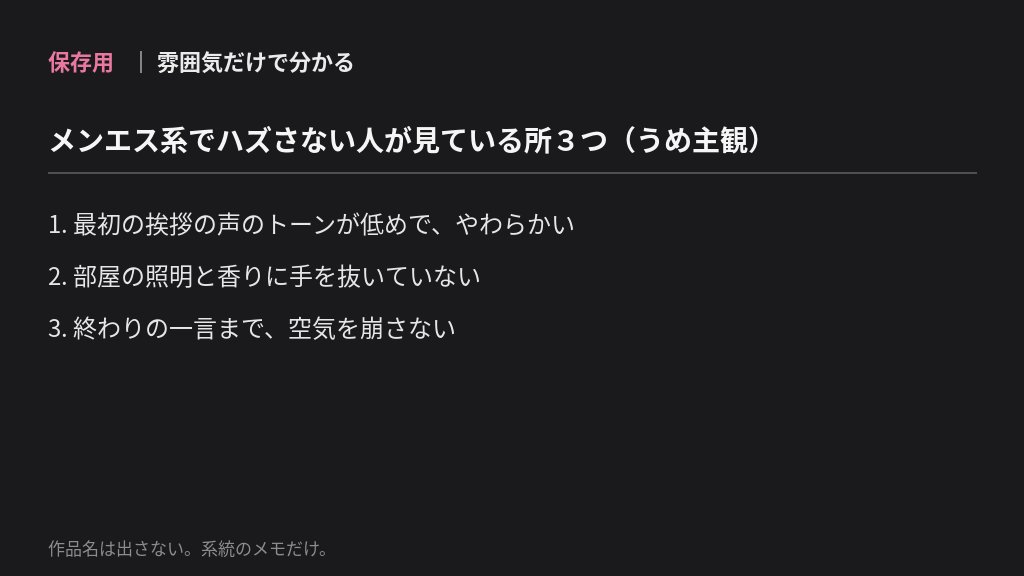 ume1998072's tweet photo. 保存用｜雰囲気だけで分かる

メンエス系でハズさない人が
見て��る所3つ（うめ主観）

1. 最初の挨���の声のトーンが低めで、やわらかい
2. 部屋の照明と香りに手を抜いていない
3. 終わりの一言まで、空気を崩さない

作品名は出さない。系統のメモだけ。 https://t.co/RcygaKVzej