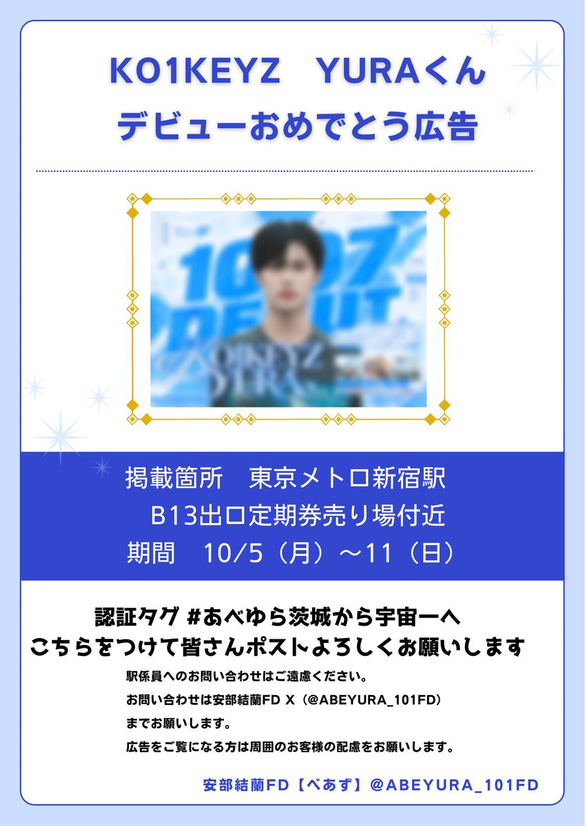 ABEYURA_101FD's tweet photo. ⋆｡˚ ☁︎ ˚｡⋆｡˚☽˚｡⋆

　♡⃝ 𝑨𝒃𝒆 𝒀𝒖𝒓𝒂 ♡⃝

　₊˚⊹ 𝑫𝒆𝒃𝒖𝒕 𝑨𝒅𝒗𝒆𝒓𝒕𝒊𝒔𝒊𝒏𝒈 ⊹˚₊

⋆｡˚ ☁︎ ˚｡⋆｡˚☽˚｡⋆

🗼東京
🚃東京メトロ　新宿駅（当初予定地から変更しております）
B13出口定期券売り場付近
🗓️10/5（月）〜11（日）

見つけたら、認証タグ　#あべゆら茨城から宇宙一へ　をつけてみなさんポストよろしくお願いします。

※デザインは同じものです
※駅係員のお問い合わせはご遠慮ください
※お問い合わせは安部結蘭FDのXまでお願いします
#安部結蘭 #KO1KEYZ #YURA